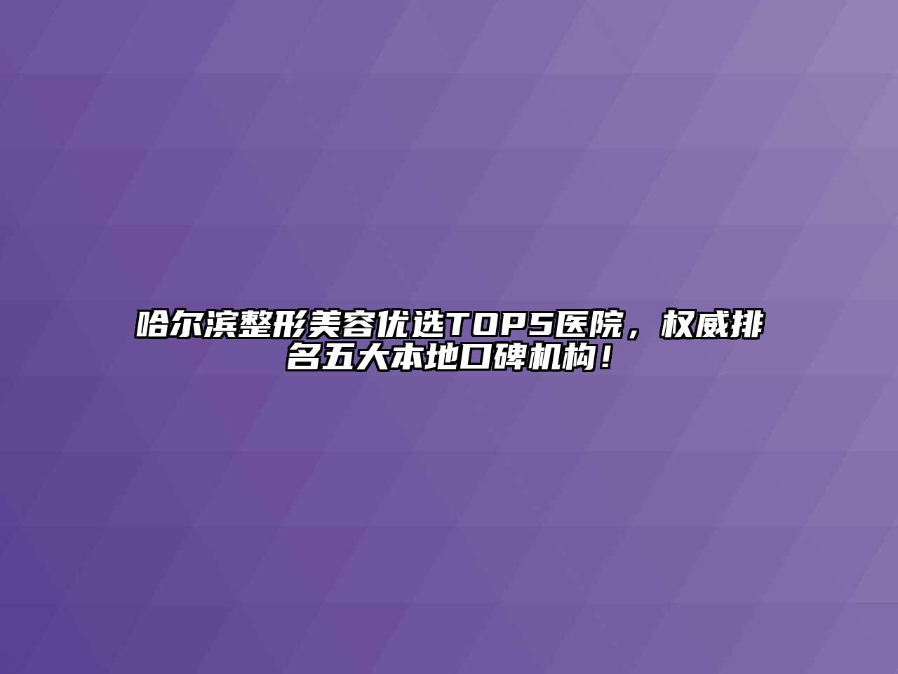 哈尔滨整形美容优选TOP5医院，权威排名五大本地口碑机构！