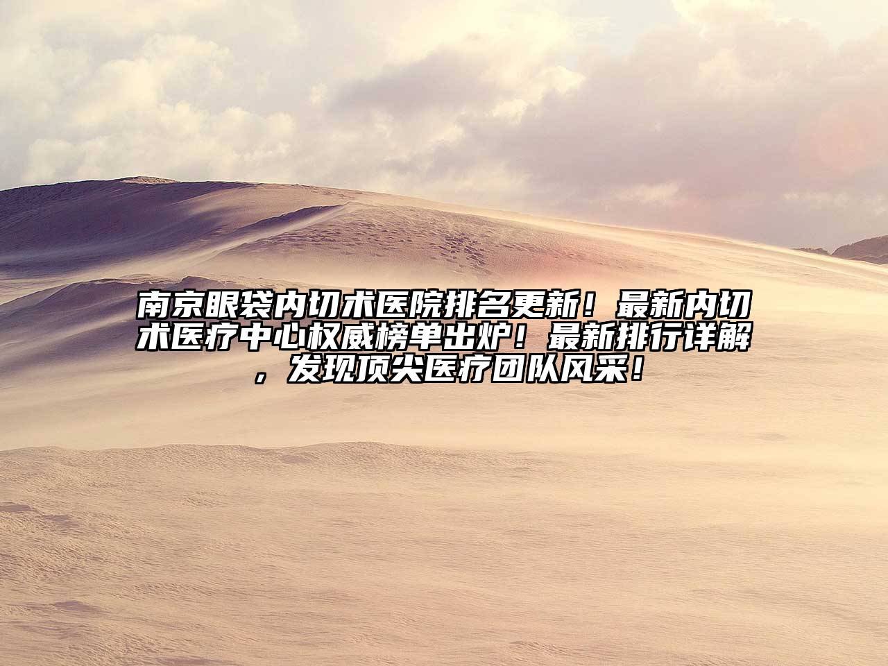 南京眼袋内切术医院排名更新！最新内切术医疗中心权威榜单出炉！最新排行详解，发现顶尖医疗团队风采！