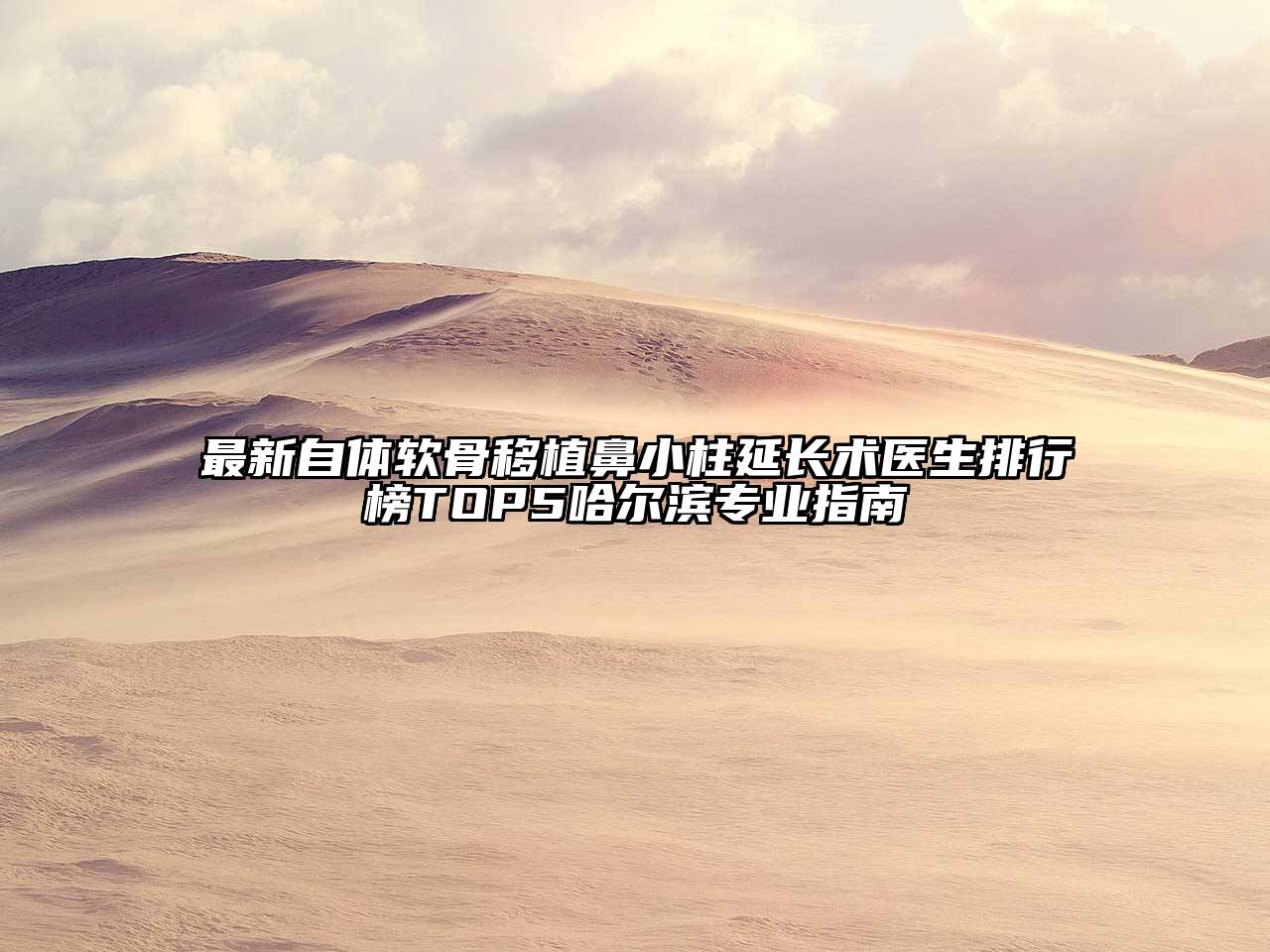 最新自体软骨移植鼻小柱延长术医生排行榜TOP5哈尔滨专业指南