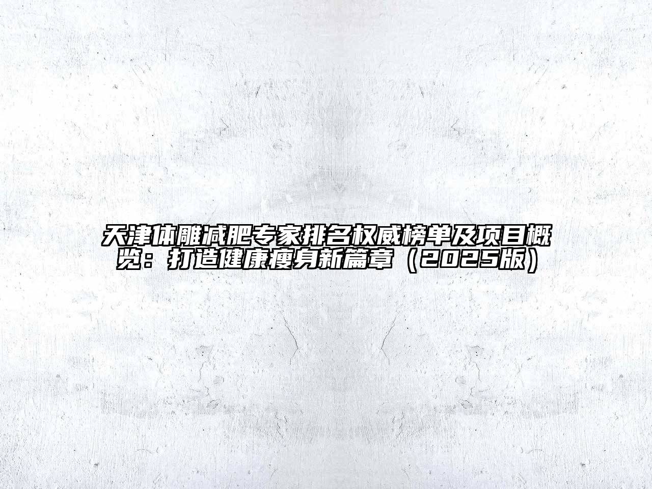 天津体雕减肥专家排名权威榜单及项目概览：打造健康瘦身新篇章（2025版）