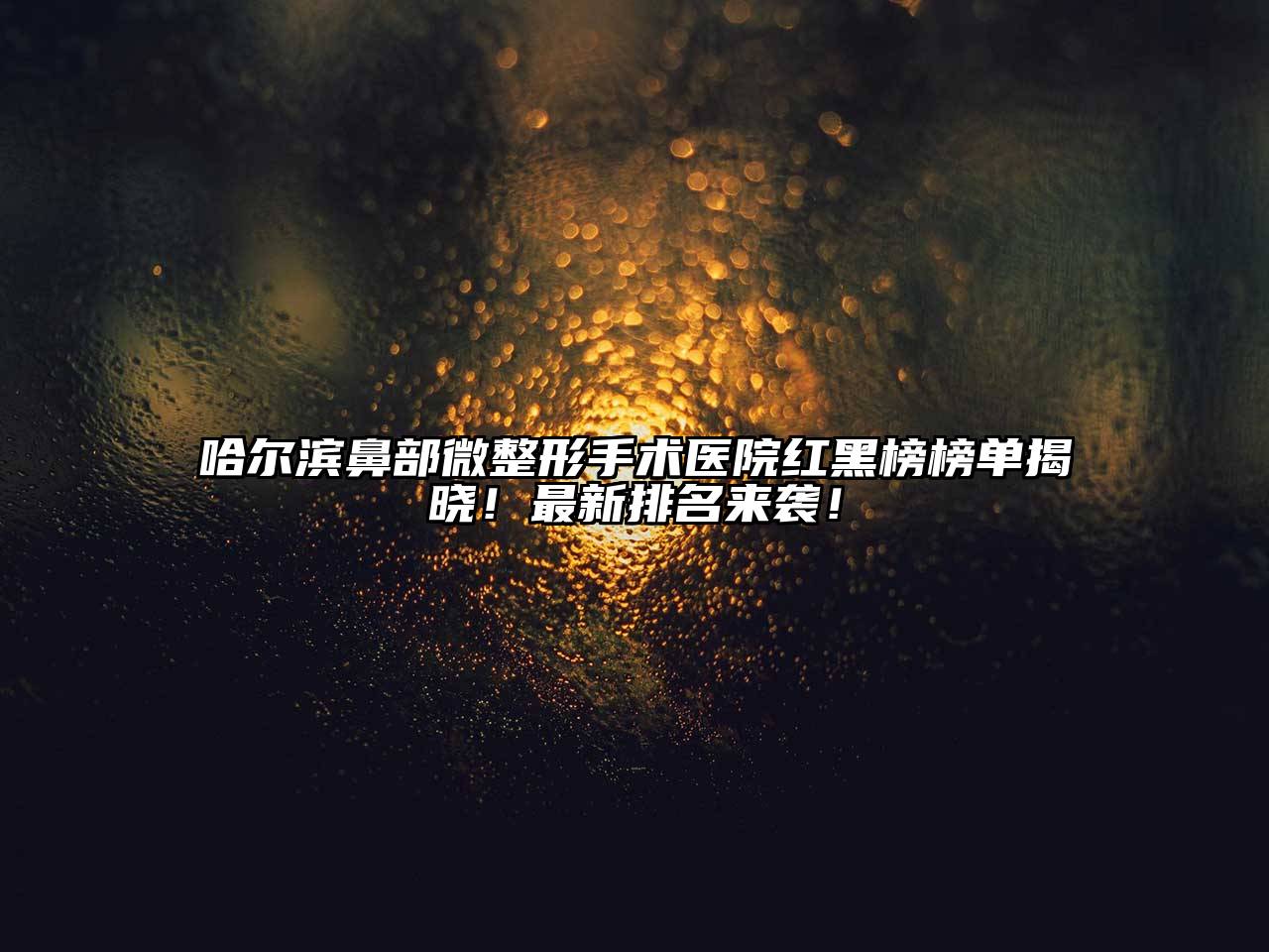 哈尔滨鼻部微整形手术医院红黑榜榜单揭晓！最新排名来袭！