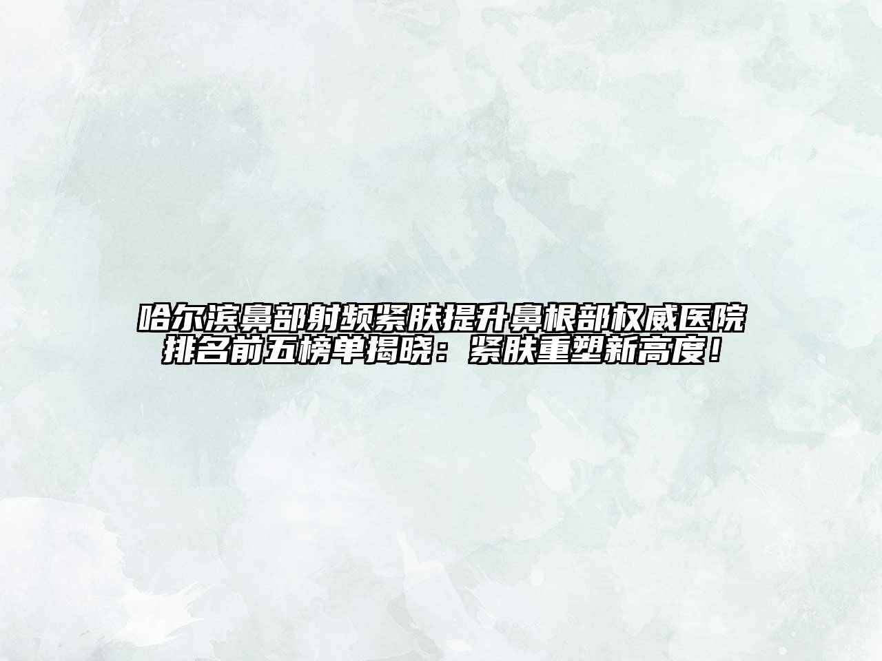 哈尔滨鼻部射频紧肤提升鼻根部权威医院排名前五榜单揭晓：紧肤重塑新高度！
