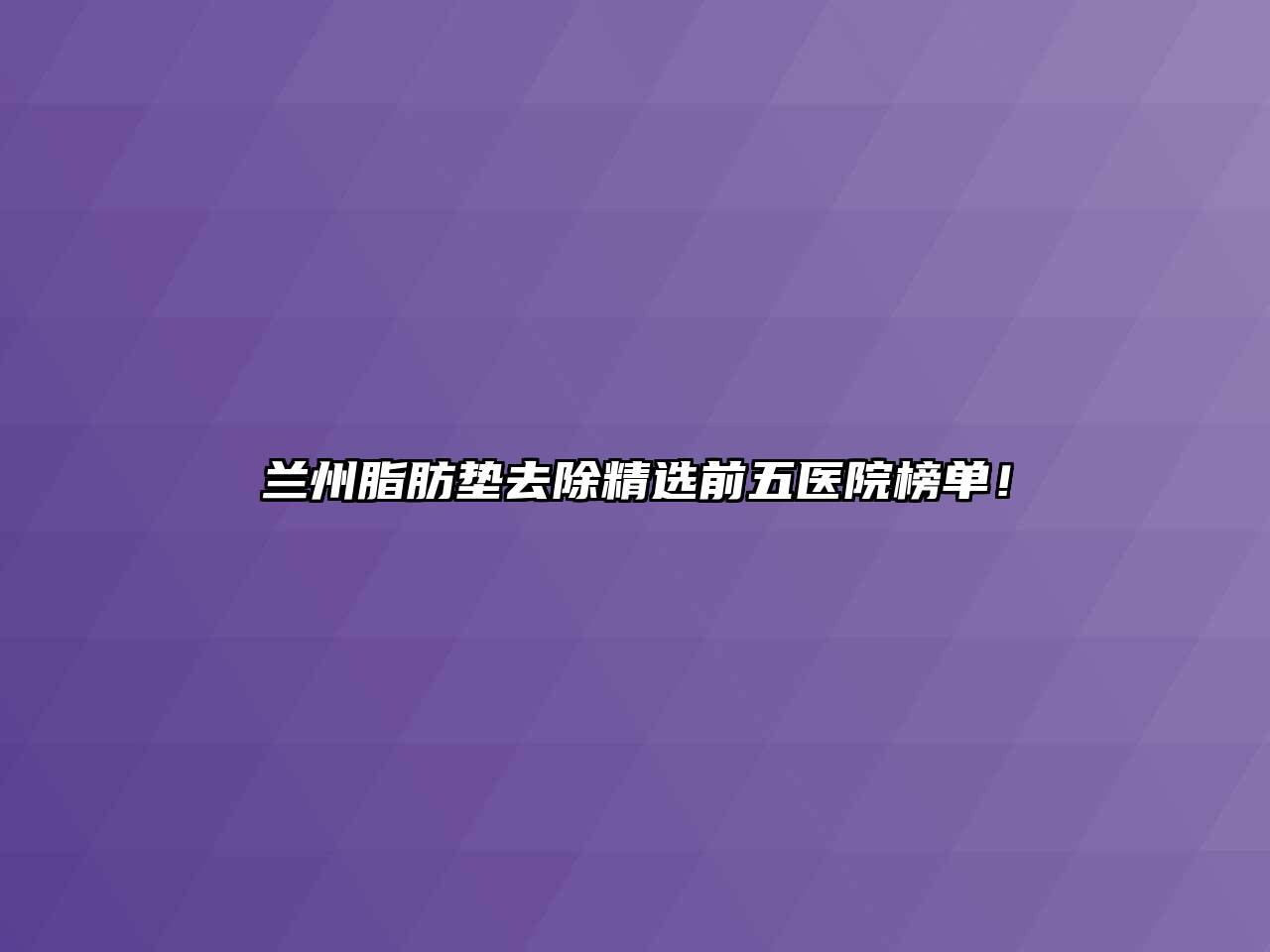 兰州脂肪垫去除精选前五医院榜单！