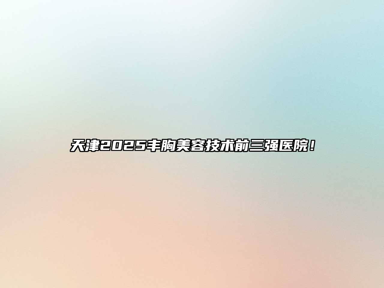天津2025丰胸美容技术前三强医院！