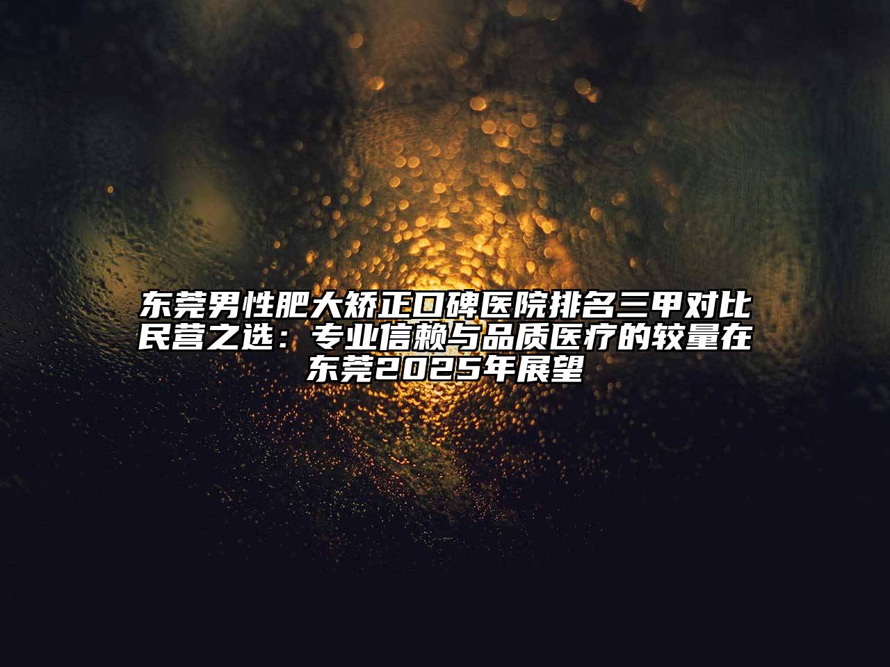 东莞男性肥大矫正口碑医院排名三甲对比民营之选：专业信赖与品质医疗的较量在东莞2025年展望