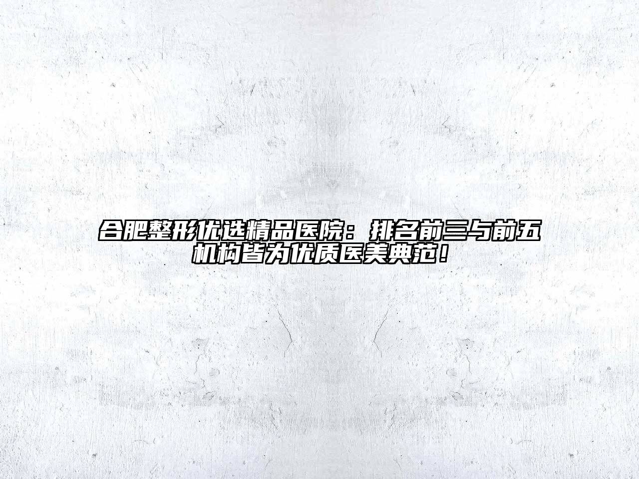 合肥整形优选精品医院：排名前三与前五机构皆为优质医美典范！