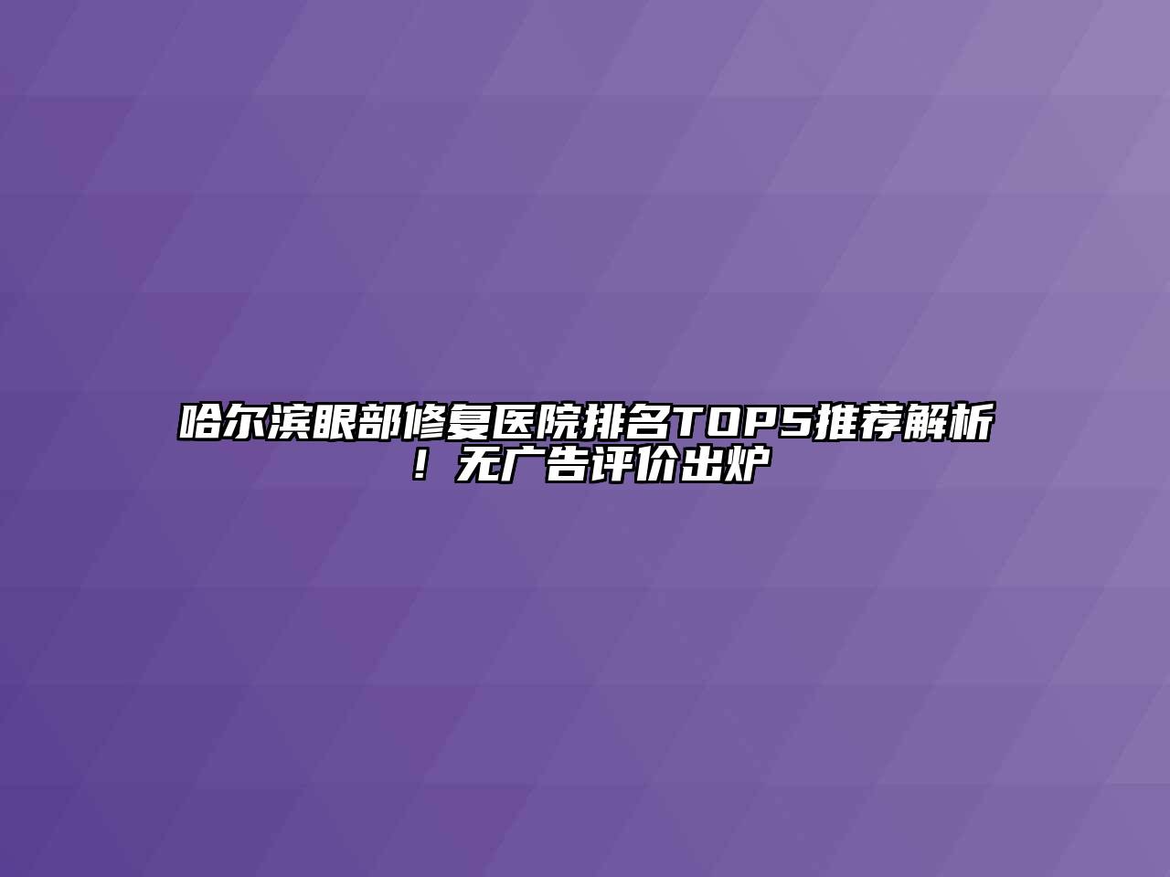 哈尔滨眼部修复医院排名TOP5推荐解析！无广告评价出炉