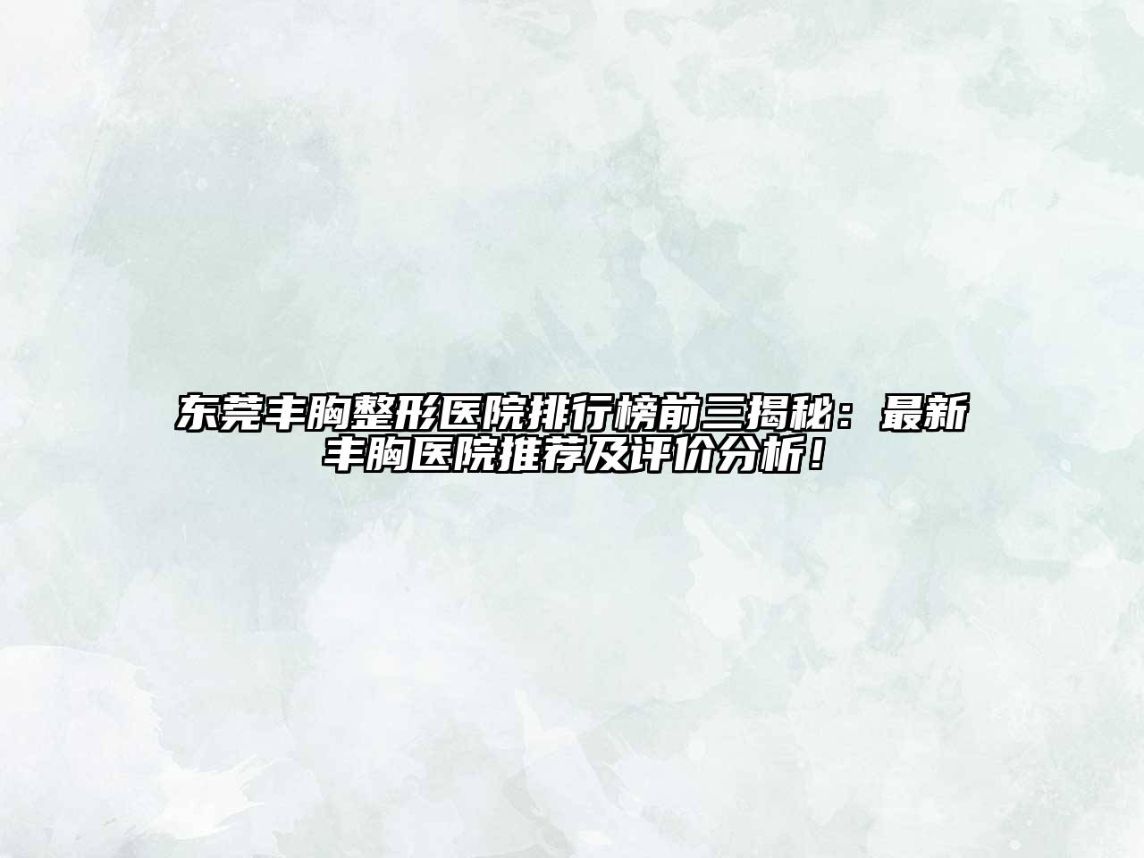 东莞丰胸整形医院排行榜前三揭秘：最新丰胸医院推荐及评价分析！