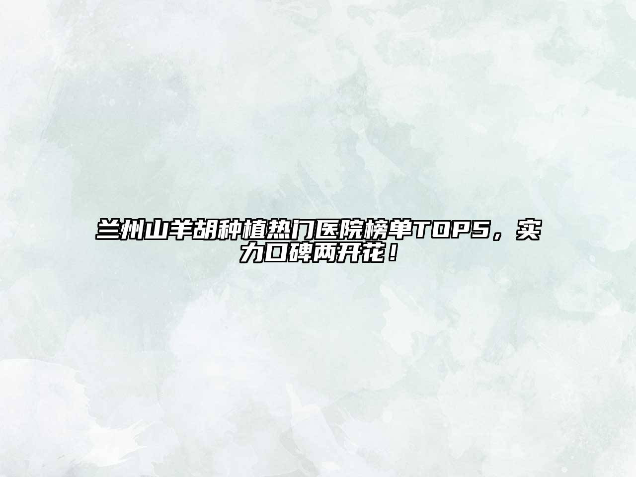 兰州山羊胡种植热门医院榜单TOP5，实力口碑两开花！