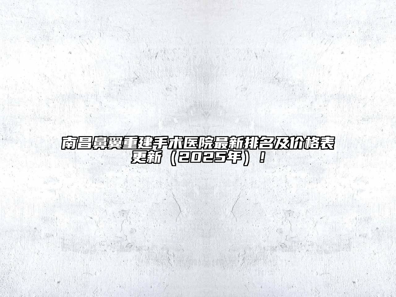 南昌鼻翼重建手术医院最新排名及价格表更新（2025年）！