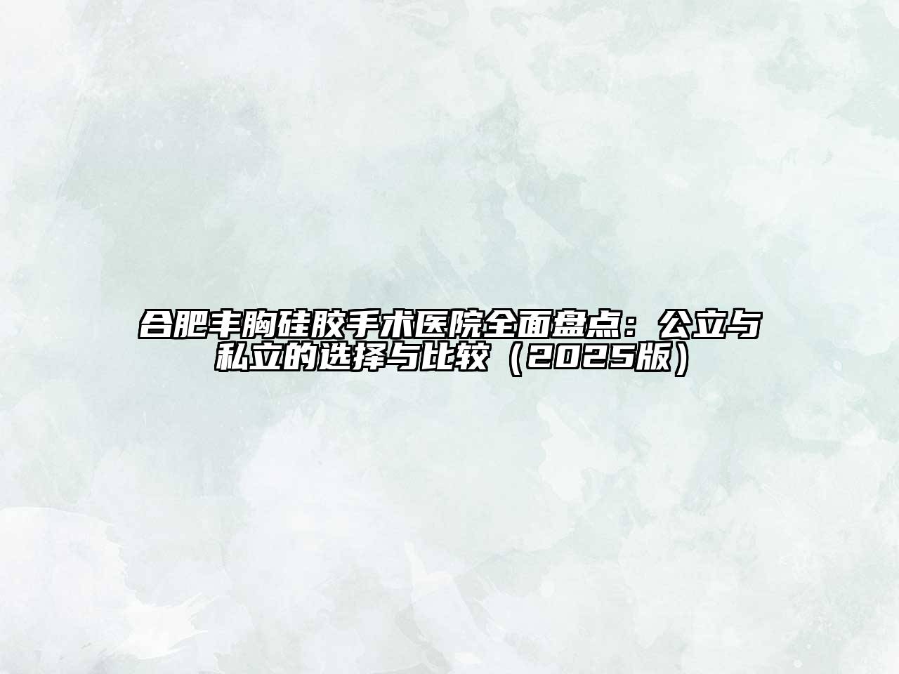 合肥丰胸硅胶手术医院全面盘点：公立与私立的选择与比较（2025版）