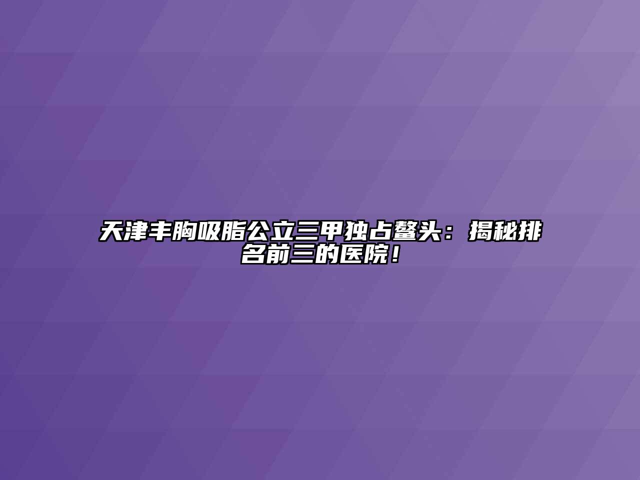 天津丰胸吸脂公立三甲独占鳌头：揭秘排名前三的医院！