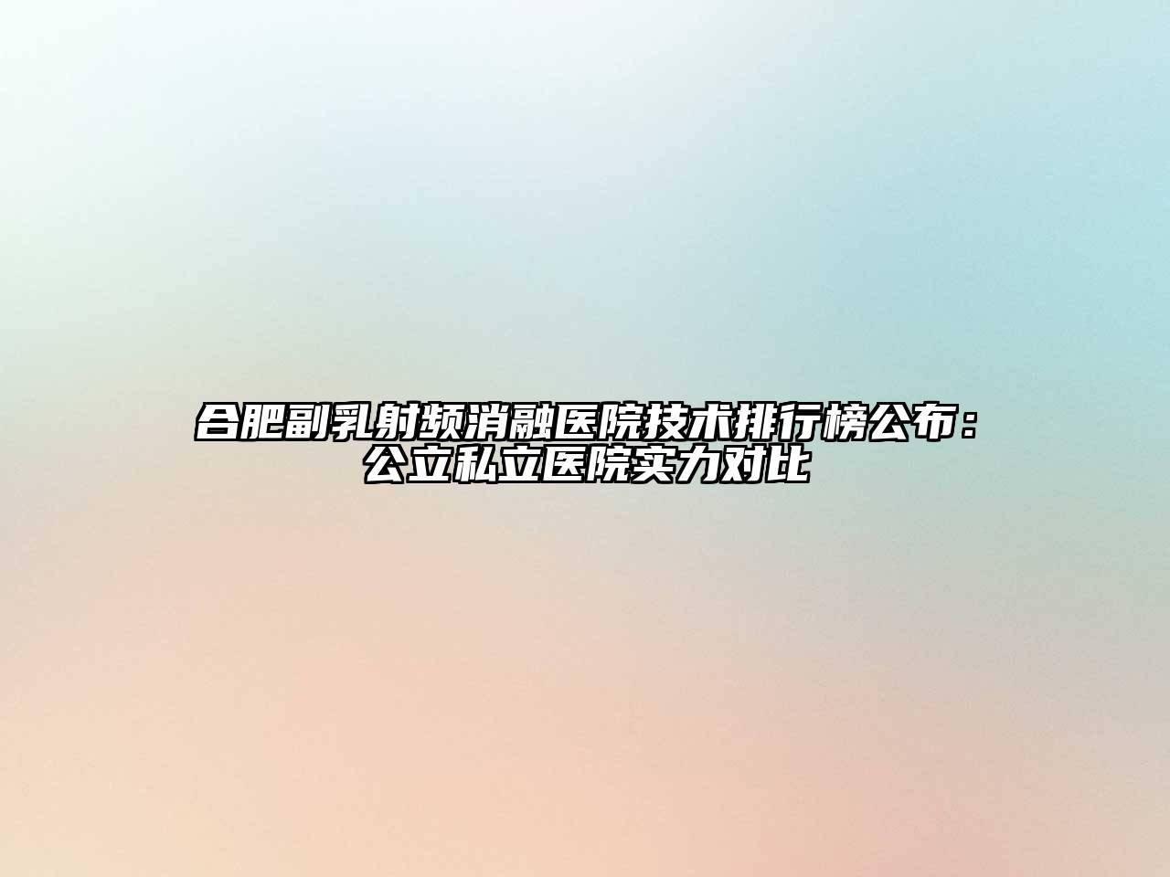 合肥副乳射频消融医院技术排行榜公布：公立私立医院实力对比
