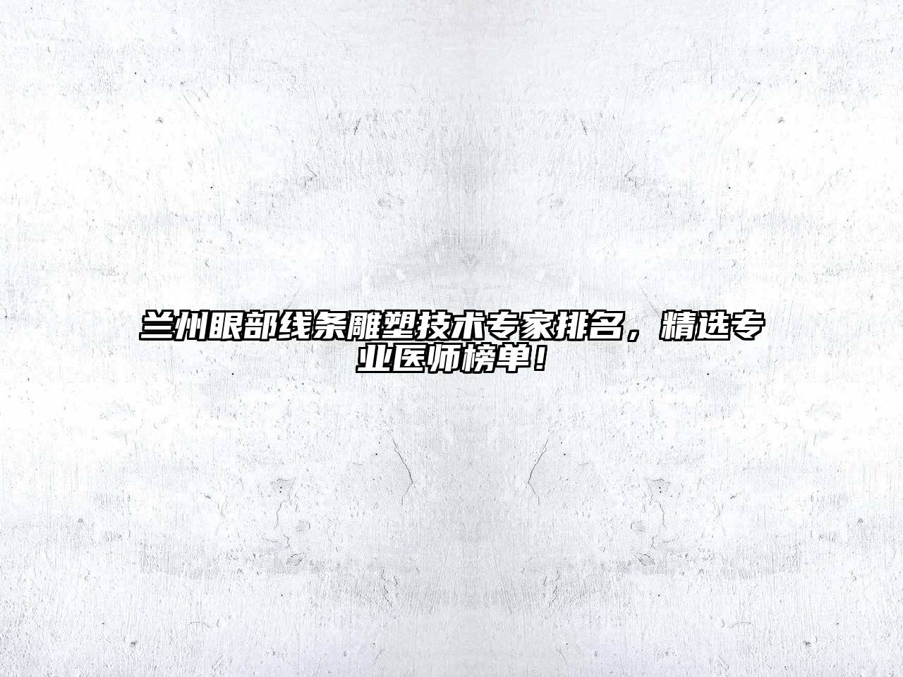 兰州眼部线条雕塑技术专家排名，精选专业医师榜单！