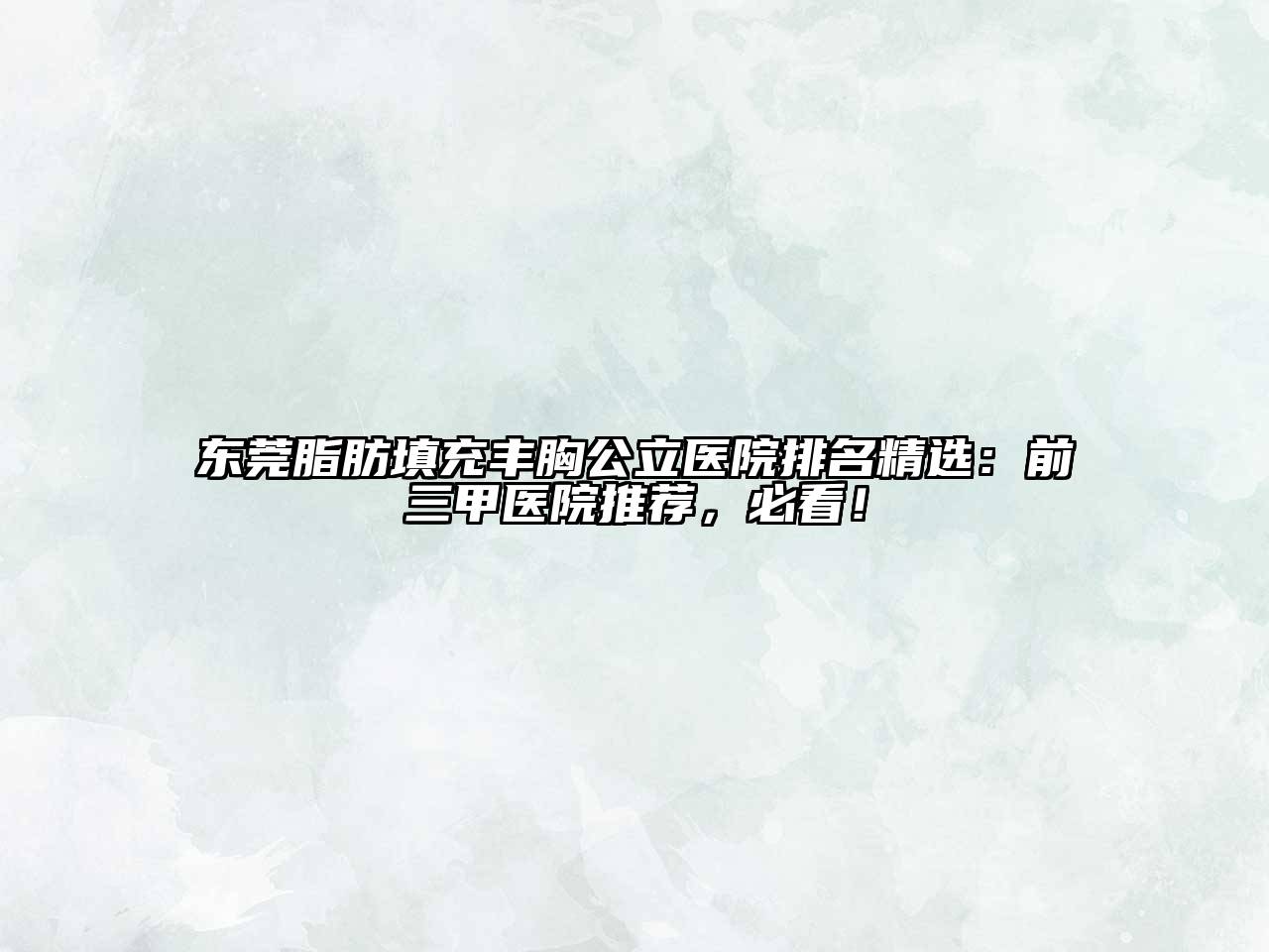 东莞脂肪填充丰胸公立医院排名精选：前三甲医院推荐，必看！