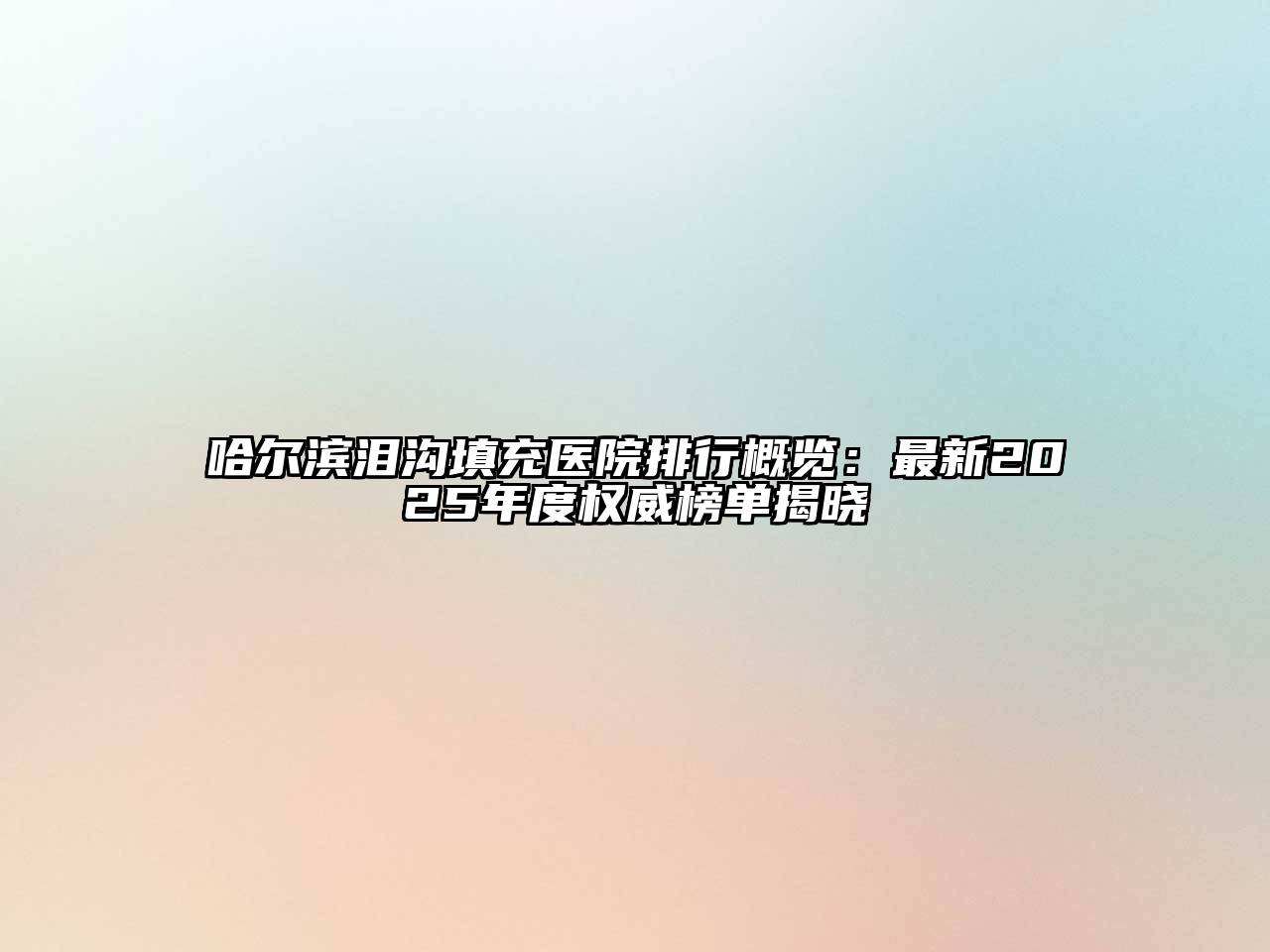 哈尔滨泪沟填充医院排行概览：最新2025年度权威榜单揭晓
