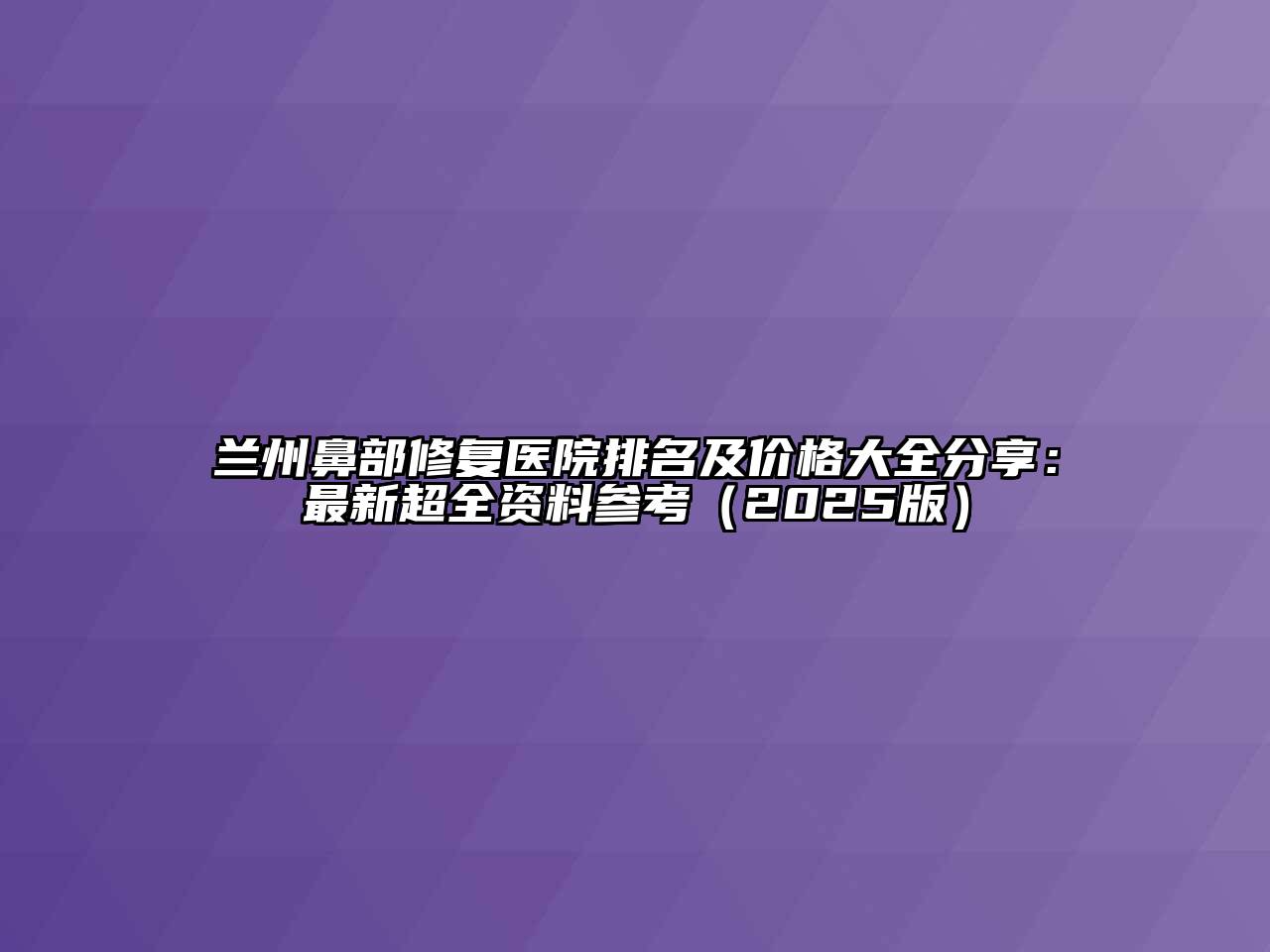 兰州鼻部修复医院排名及价格大全分享：最新超全资料参考（2025版）