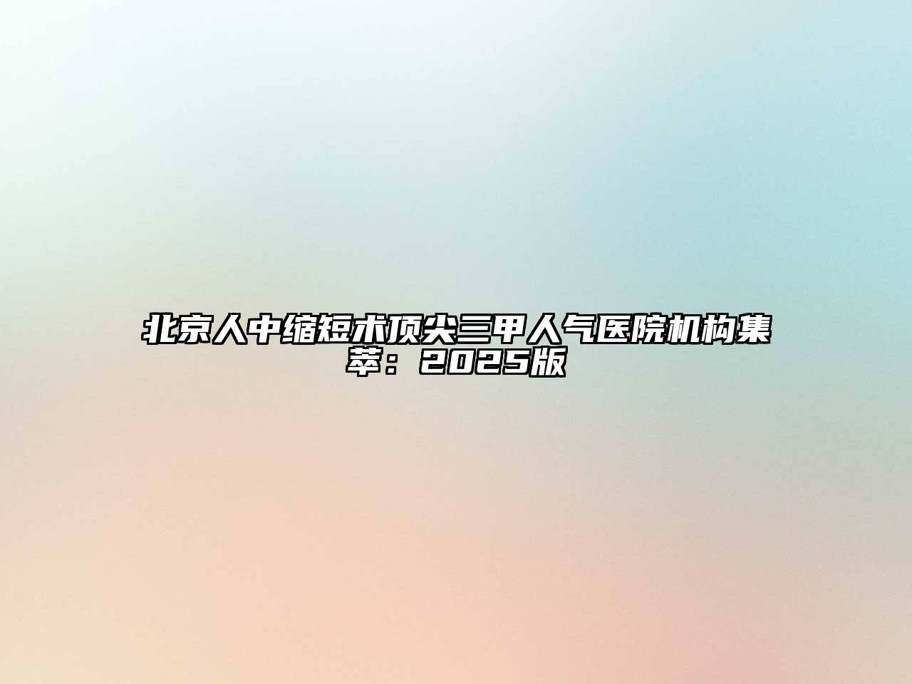 北京人中缩短术顶尖三甲人气医院机构集萃：2025版