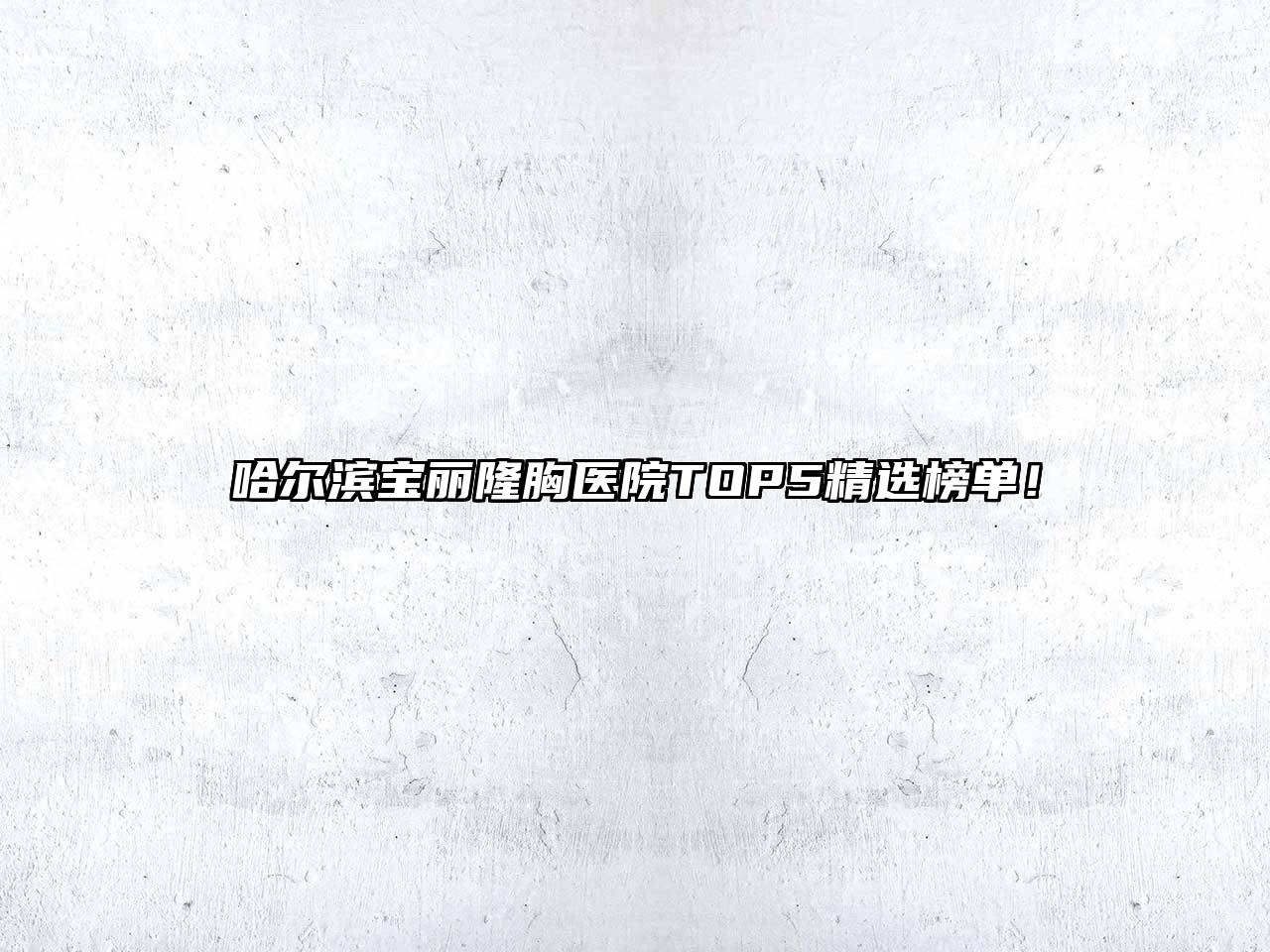 哈尔滨宝丽隆胸医院TOP5精选榜单！