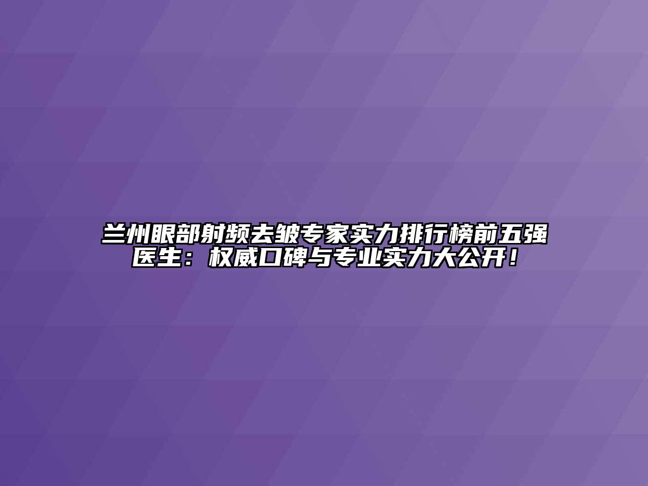 兰州眼部射频去皱专家实力排行榜前五强医生：权威口碑与专业实力大公开！
