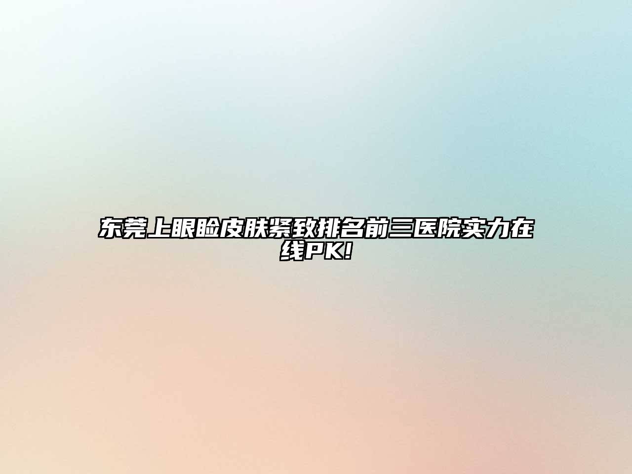 东莞上眼睑皮肤紧致排名前三医院实力在线PK!