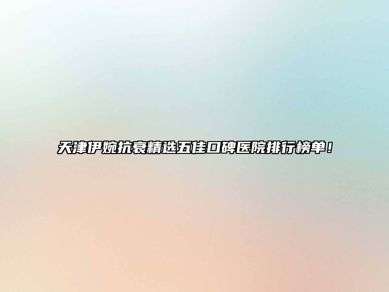 天津伊婉抗衰精选五佳口碑医院排行榜单！