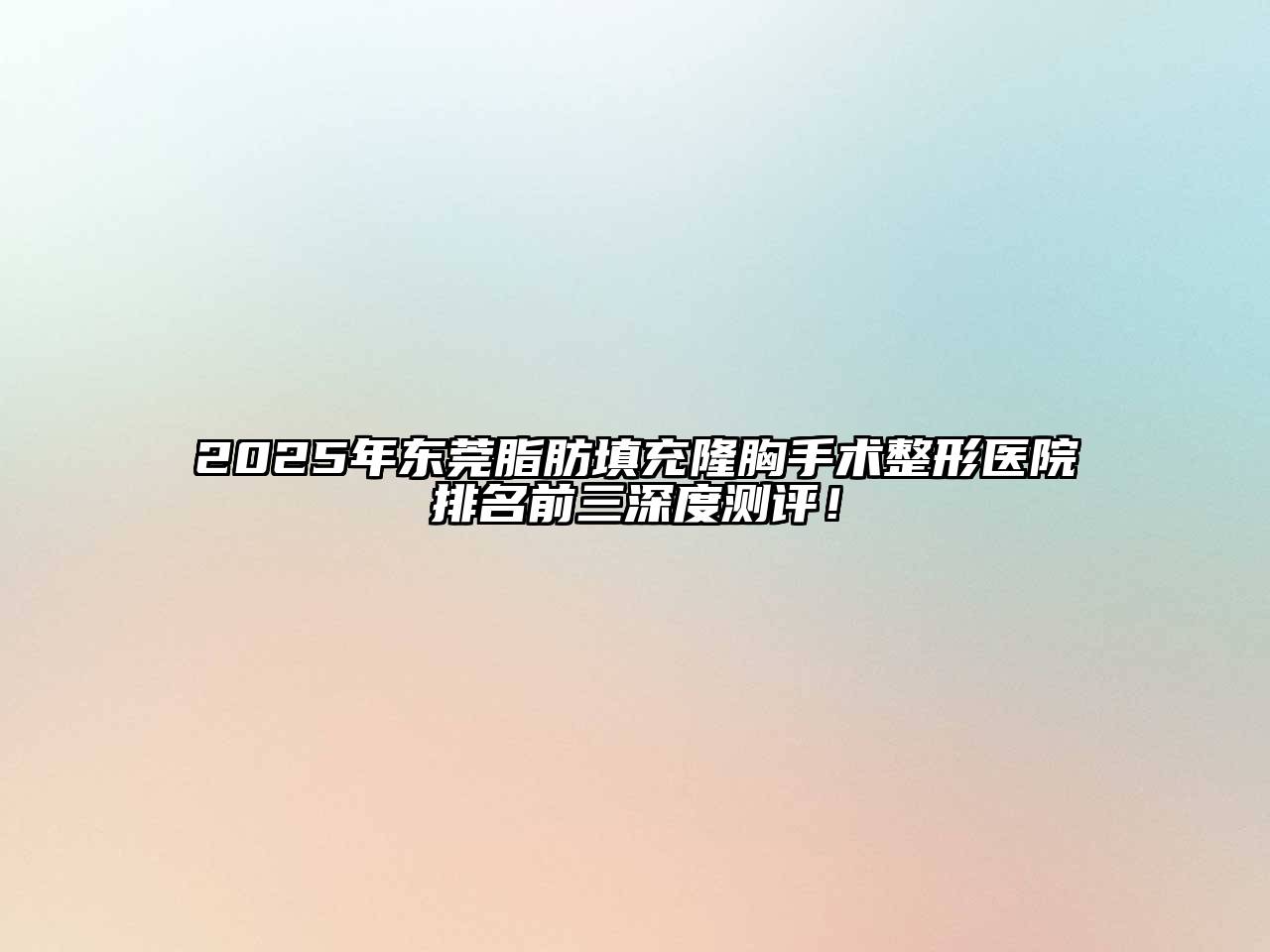 2025年东莞脂肪填充隆胸手术整形医院排名前三深度测评！