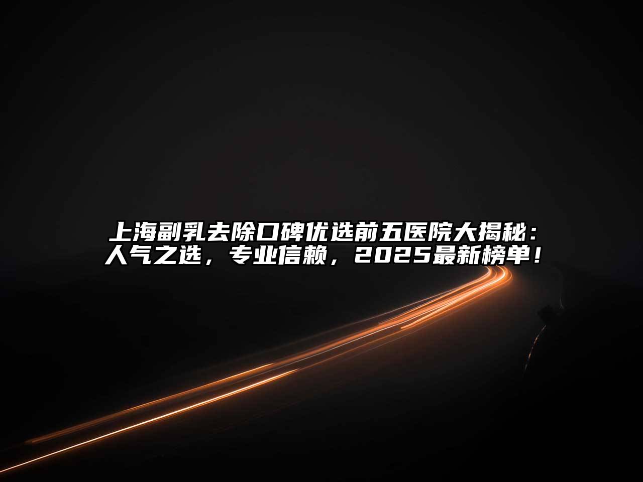上海副乳去除口碑优选前五医院大揭秘：人气之选，专业信赖，2025最新榜单！