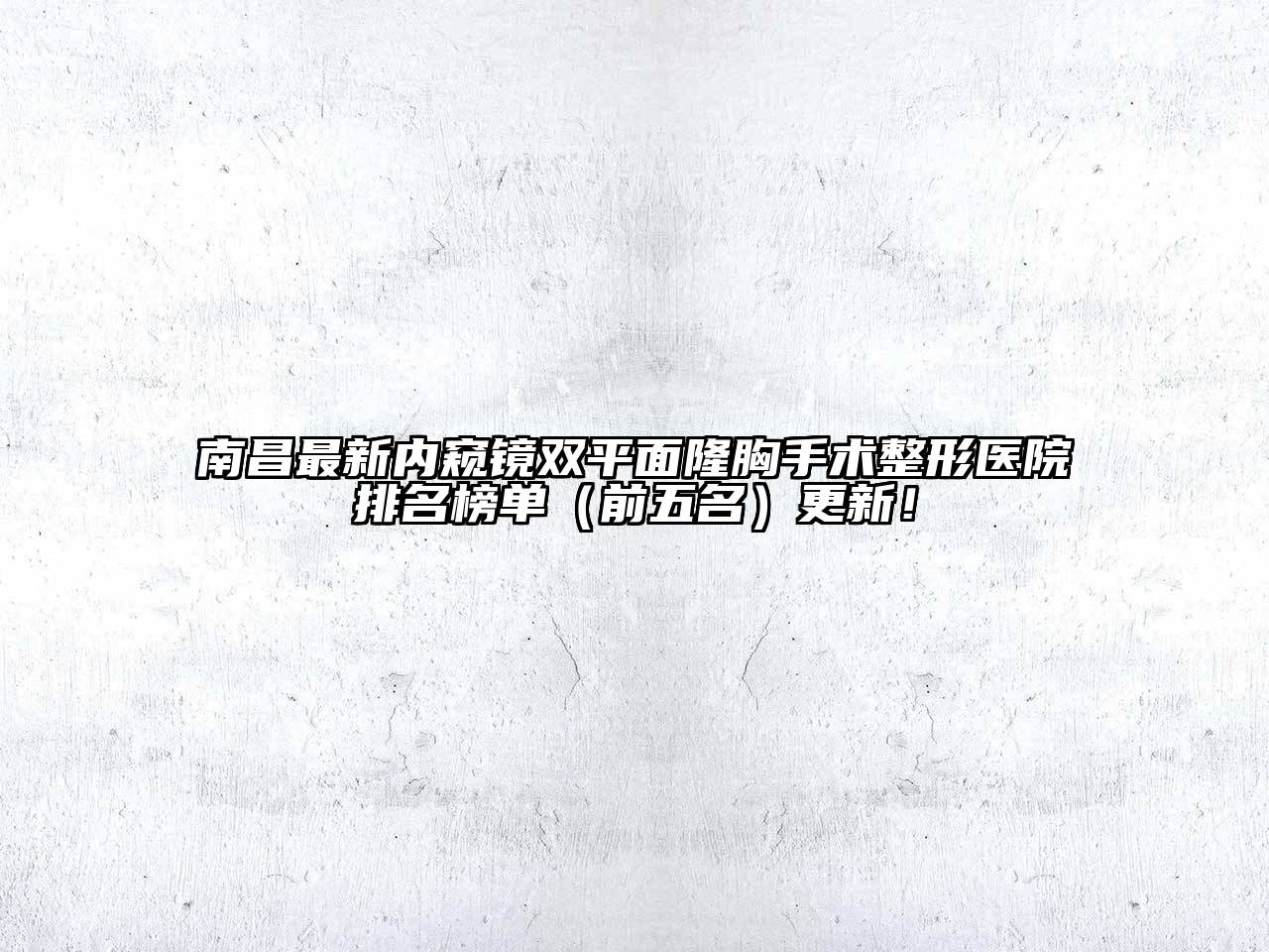 南昌最新内窥镜双平面隆胸手术整形医院排名榜单（前五名）更新！