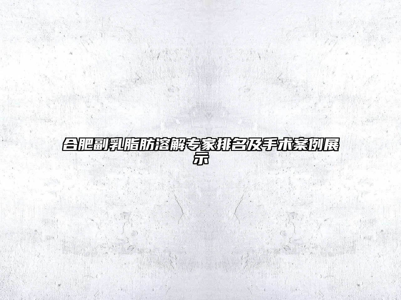 合肥副乳脂肪溶解专家排名及手术案例展示