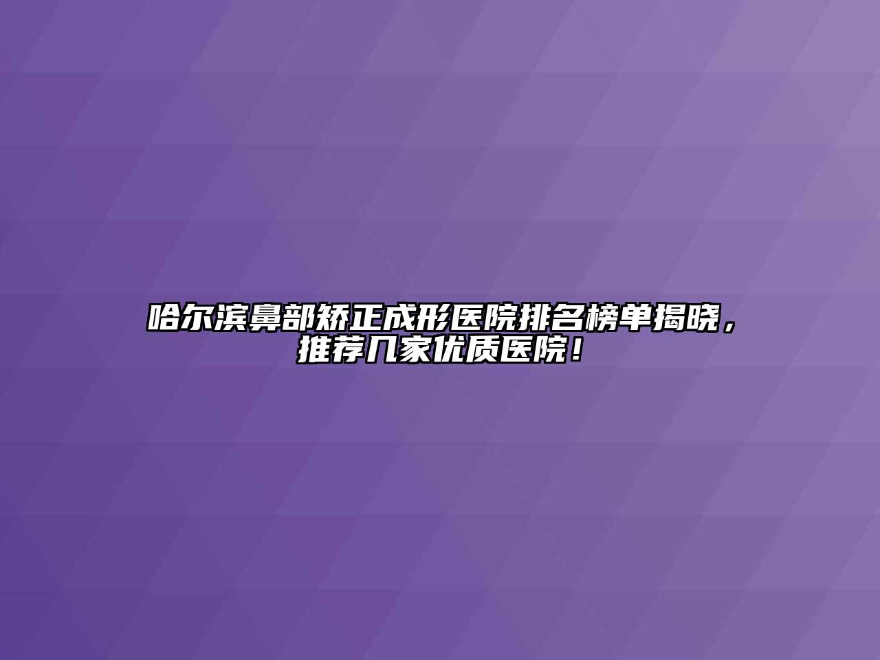 哈尔滨鼻部矫正成形医院排名榜单揭晓，推荐几家优质医院！