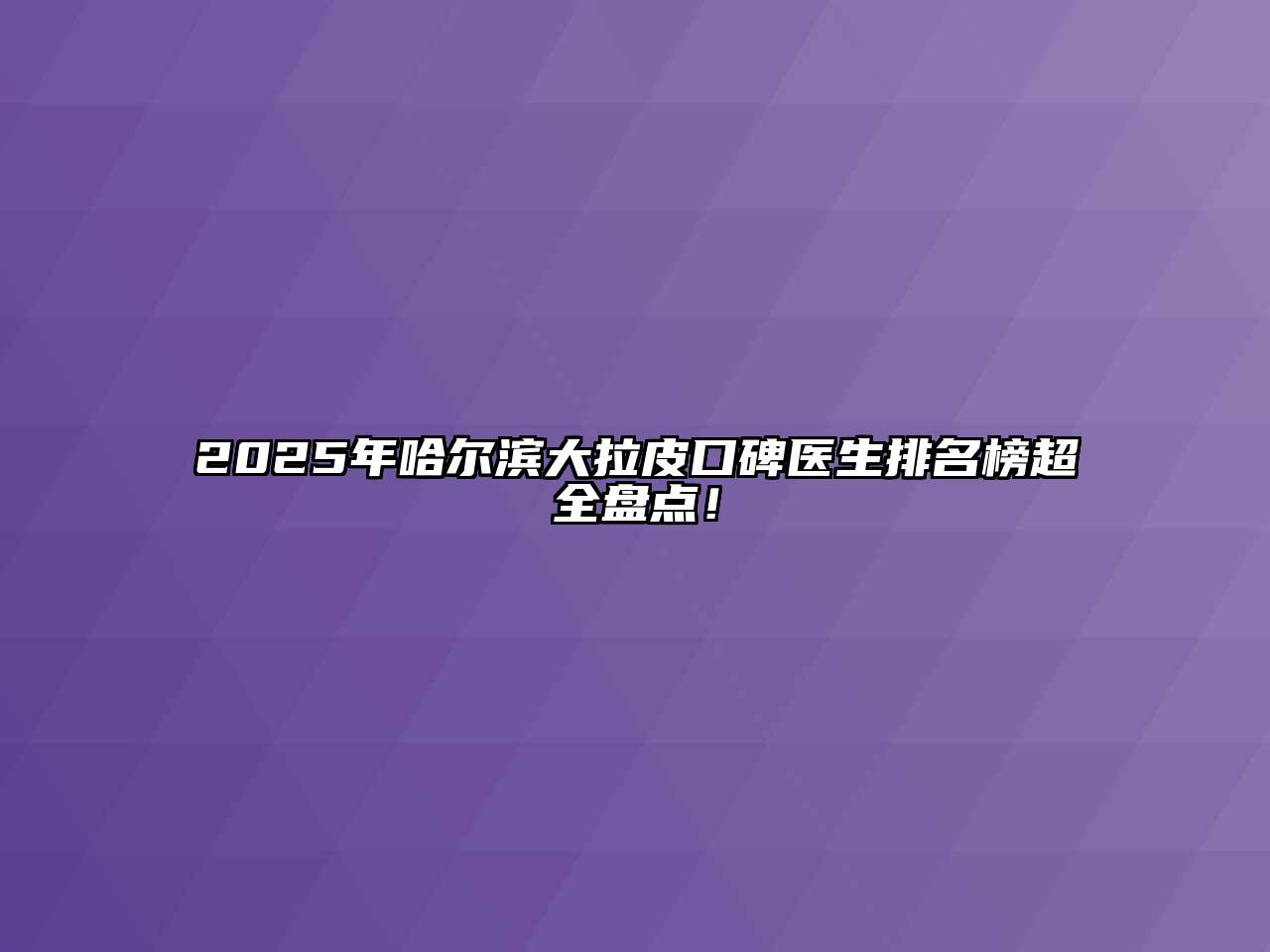 2025年哈尔滨大拉皮口碑医生排名榜超全盘点！