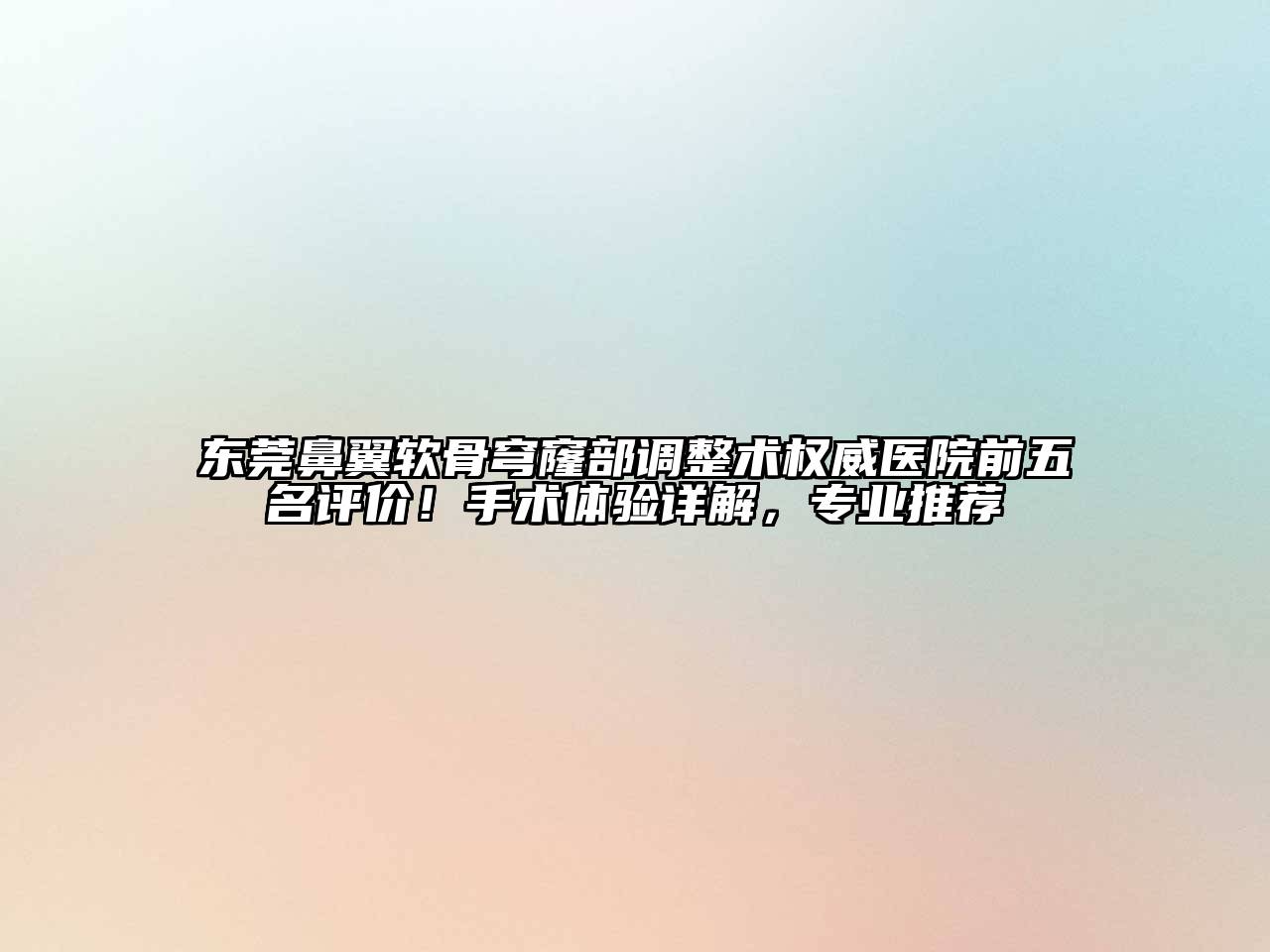 东莞鼻翼软骨穹窿部调整术权威医院前五名评价！手术体验详解，专业推荐