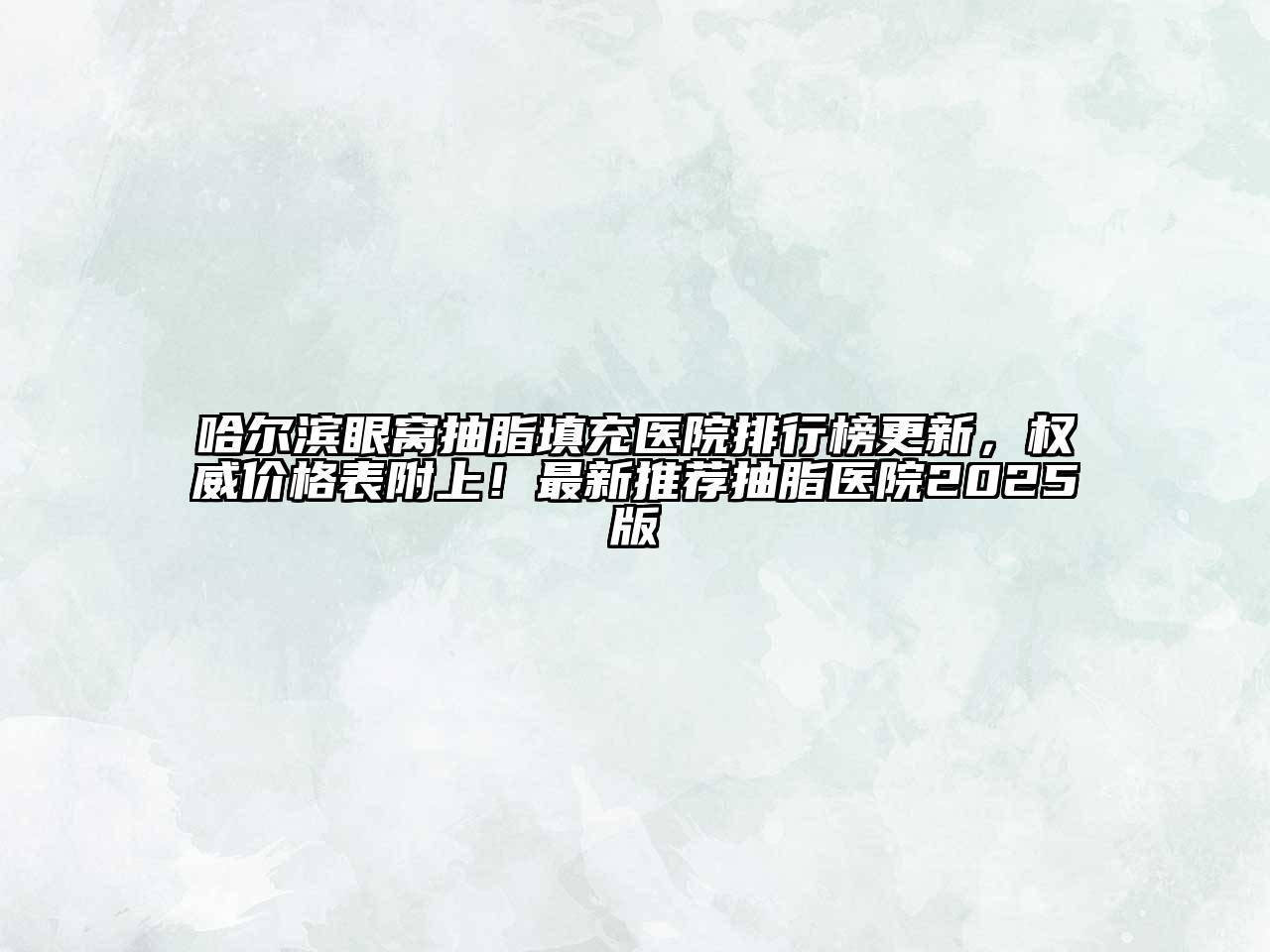 哈尔滨眼窝抽脂填充医院排行榜更新，权威价格表附上！最新推荐抽脂医院2025版