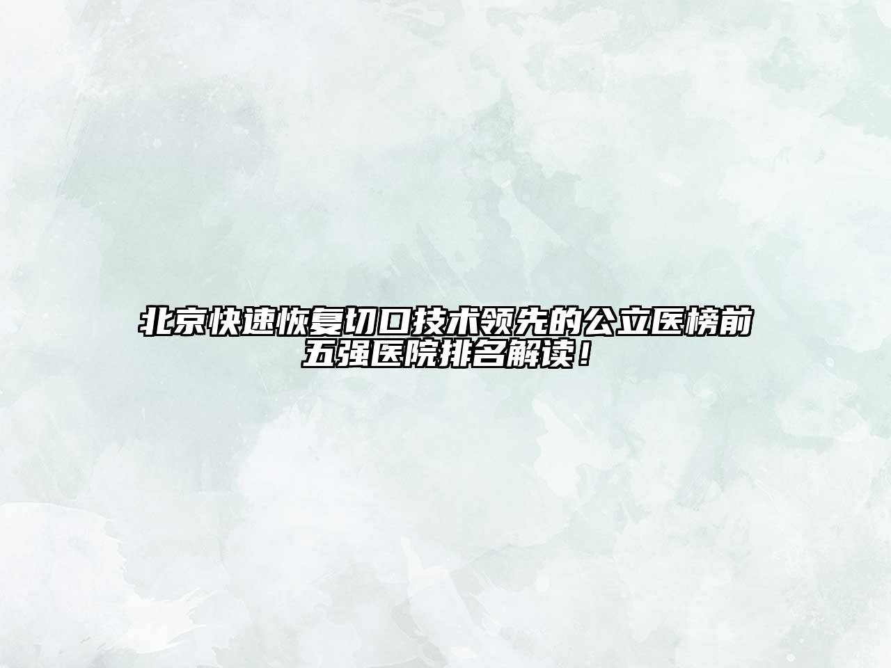 北京快速恢复切口技术领先的公立医榜前五强医院排名解读！