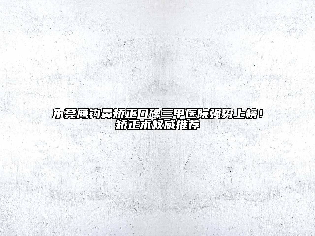 东莞鹰钩鼻矫正口碑三甲医院强势上榜！矫正术权威推荐