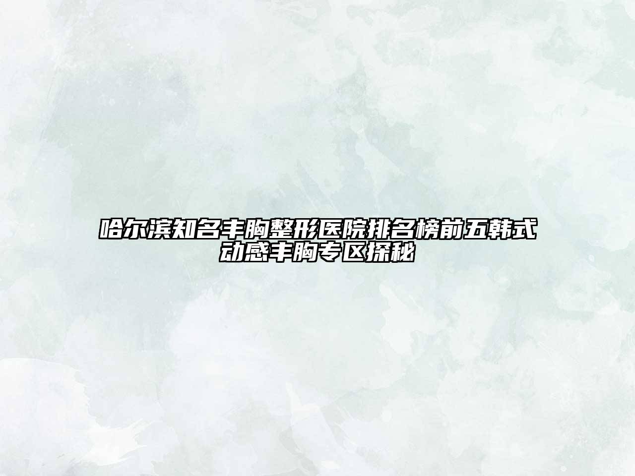 哈尔滨知名丰胸整形医院排名榜前五韩式动感丰胸专区探秘
