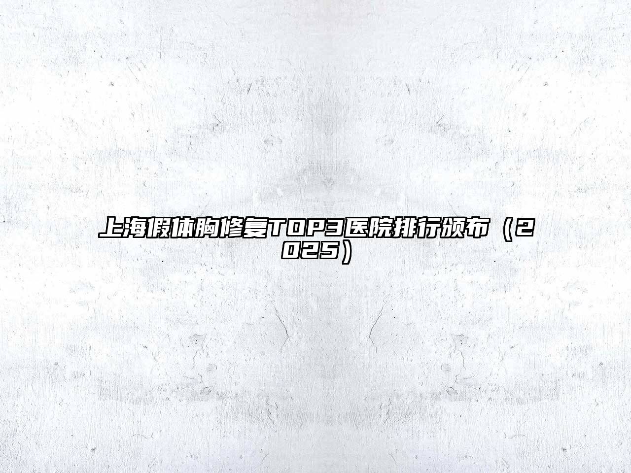 上海假体胸修复TOP3医院排行颁布（2025）
