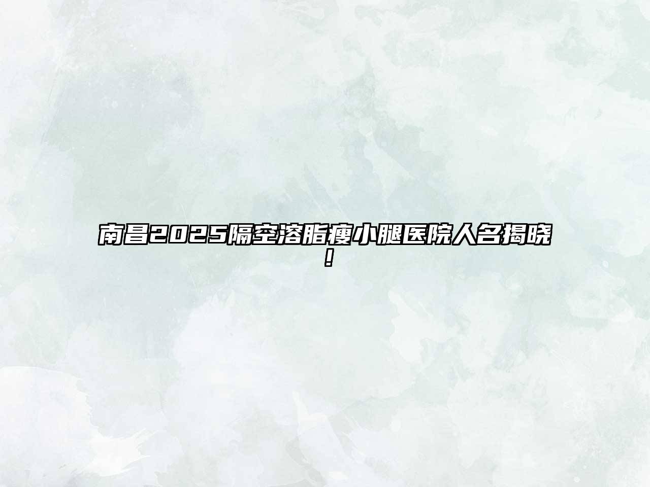 南昌2025隔空溶脂瘦小腿医院人名揭晓！