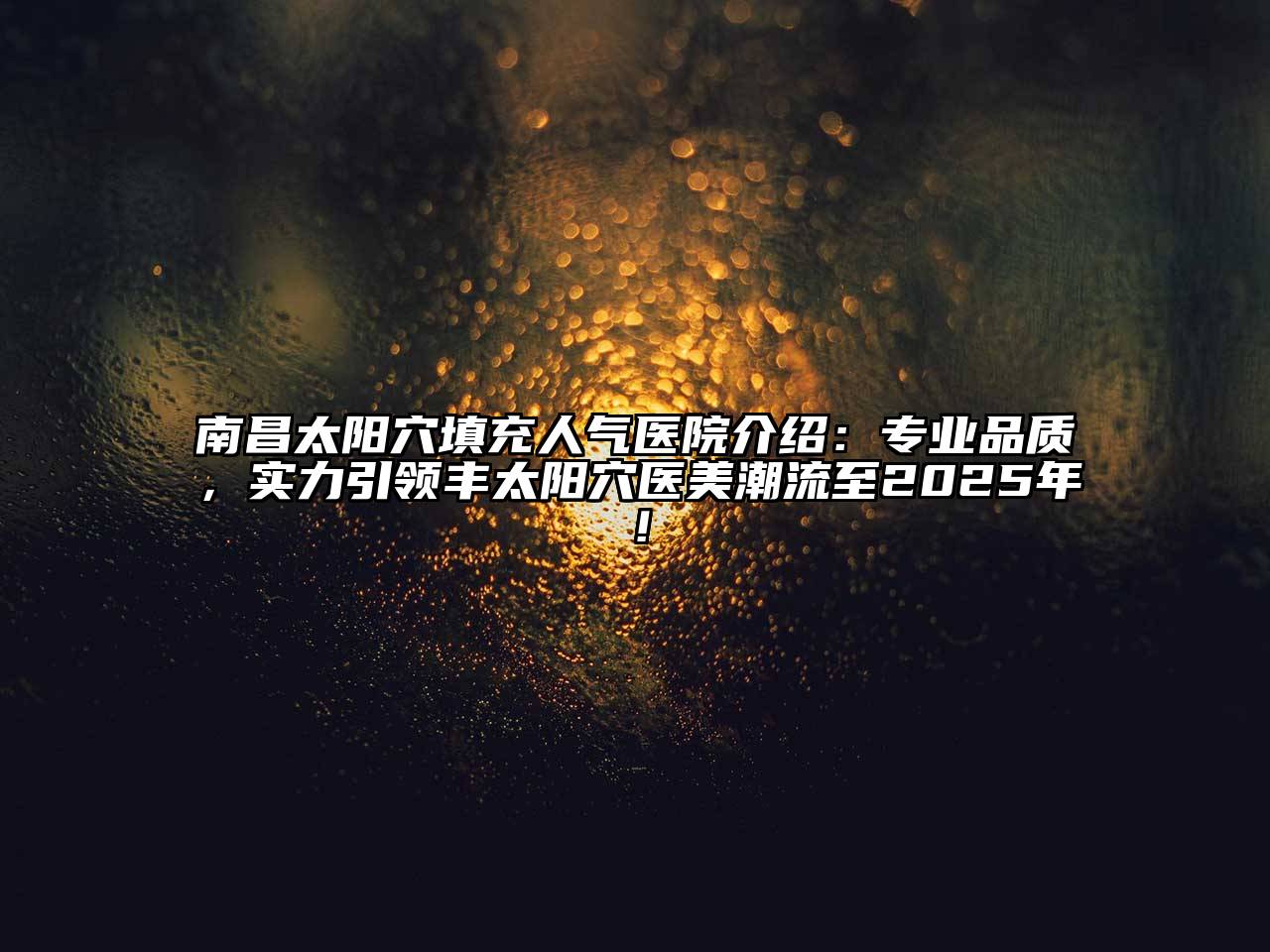 南昌太阳穴填充人气医院介绍：专业品质，实力引领丰太阳穴医美潮流至2025年！