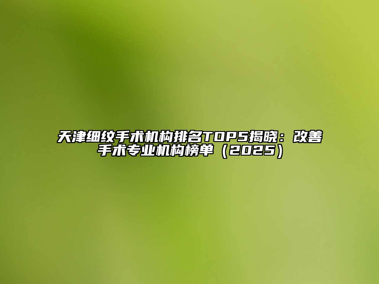 天津细纹手术机构排名TOP5揭晓：改善手术专业机构榜单（2025）