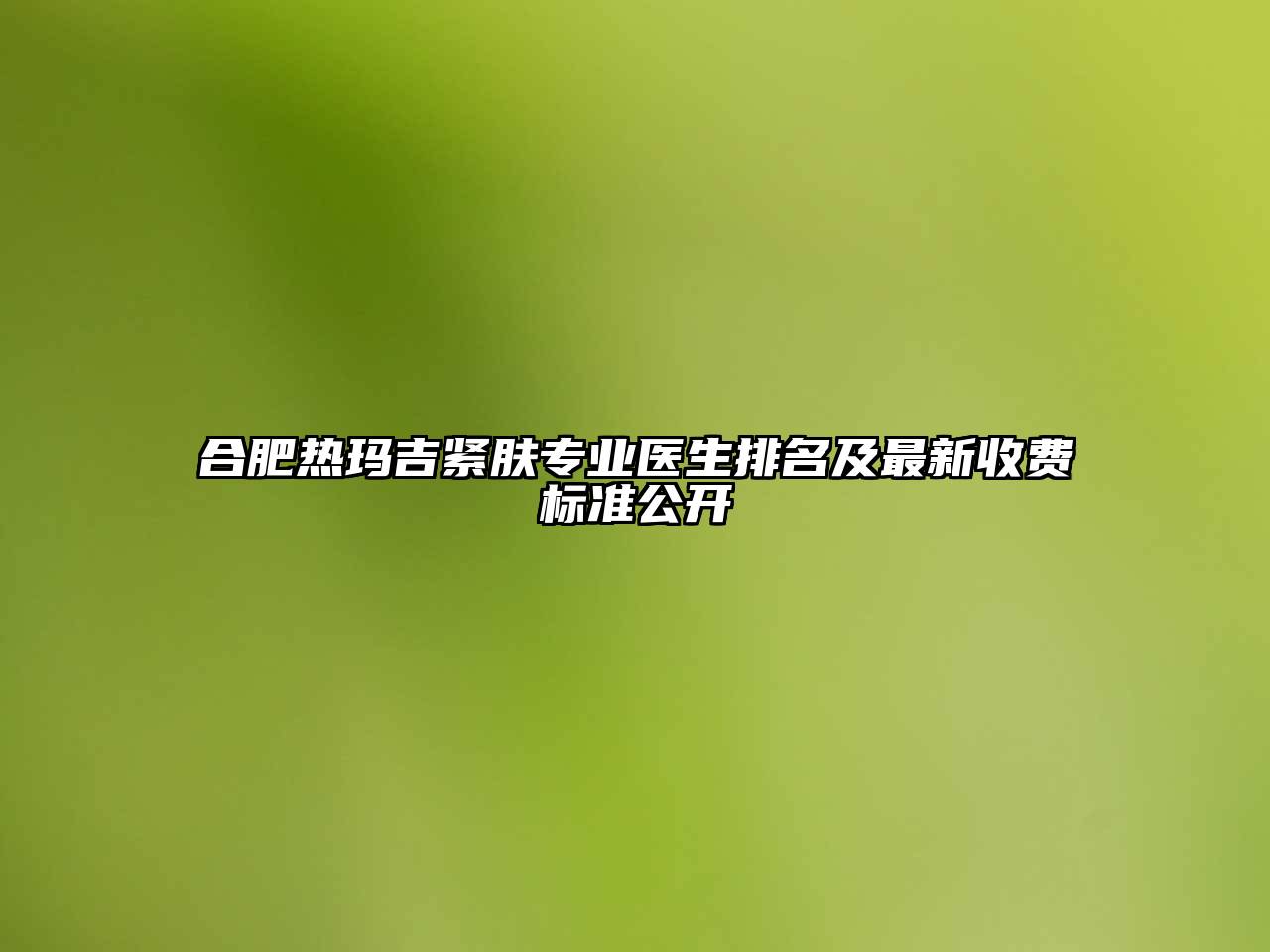 合肥热玛吉紧肤专业医生排名及最新收费标准公开