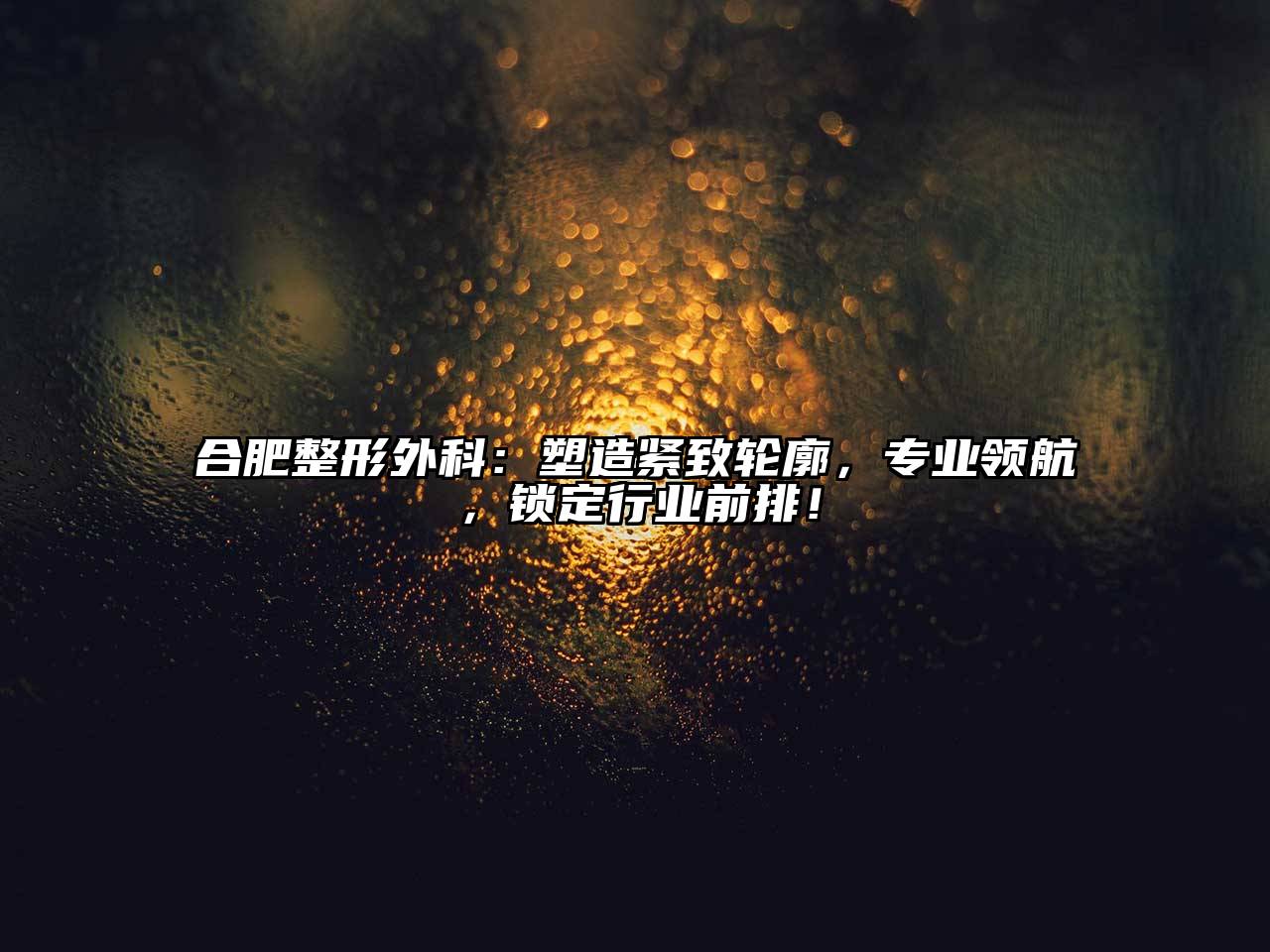 合肥整形外科：塑造紧致轮廓，专业领航，锁定行业前排！