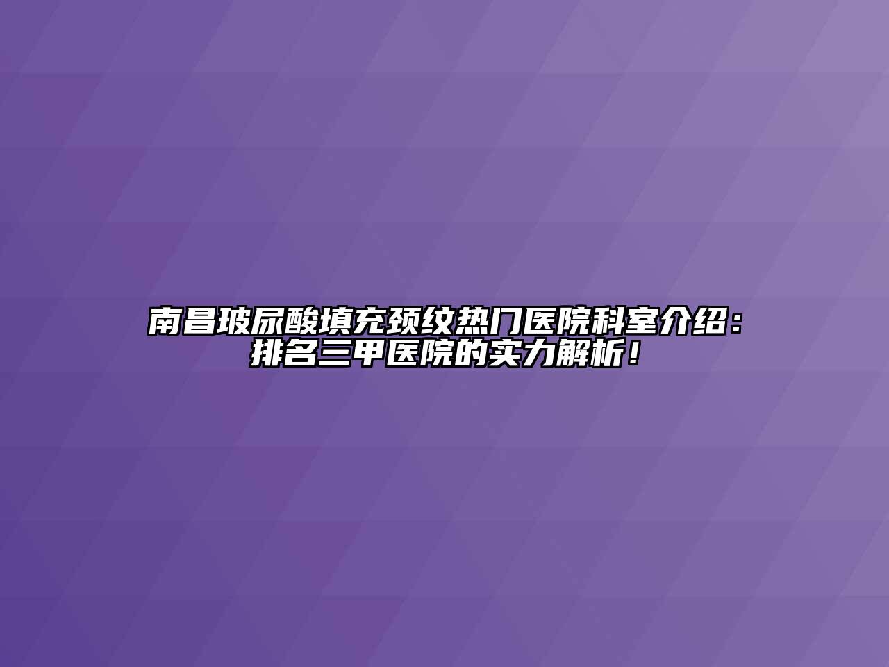 南昌玻尿酸填充颈纹热门医院科室介绍：排名三甲医院的实力解析！