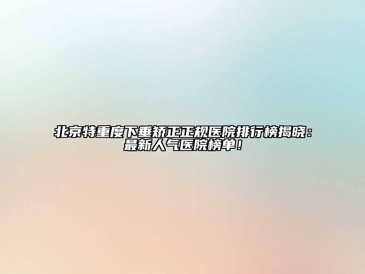北京特重度下垂矫正正规医院排行榜揭晓：最新人气医院榜单！