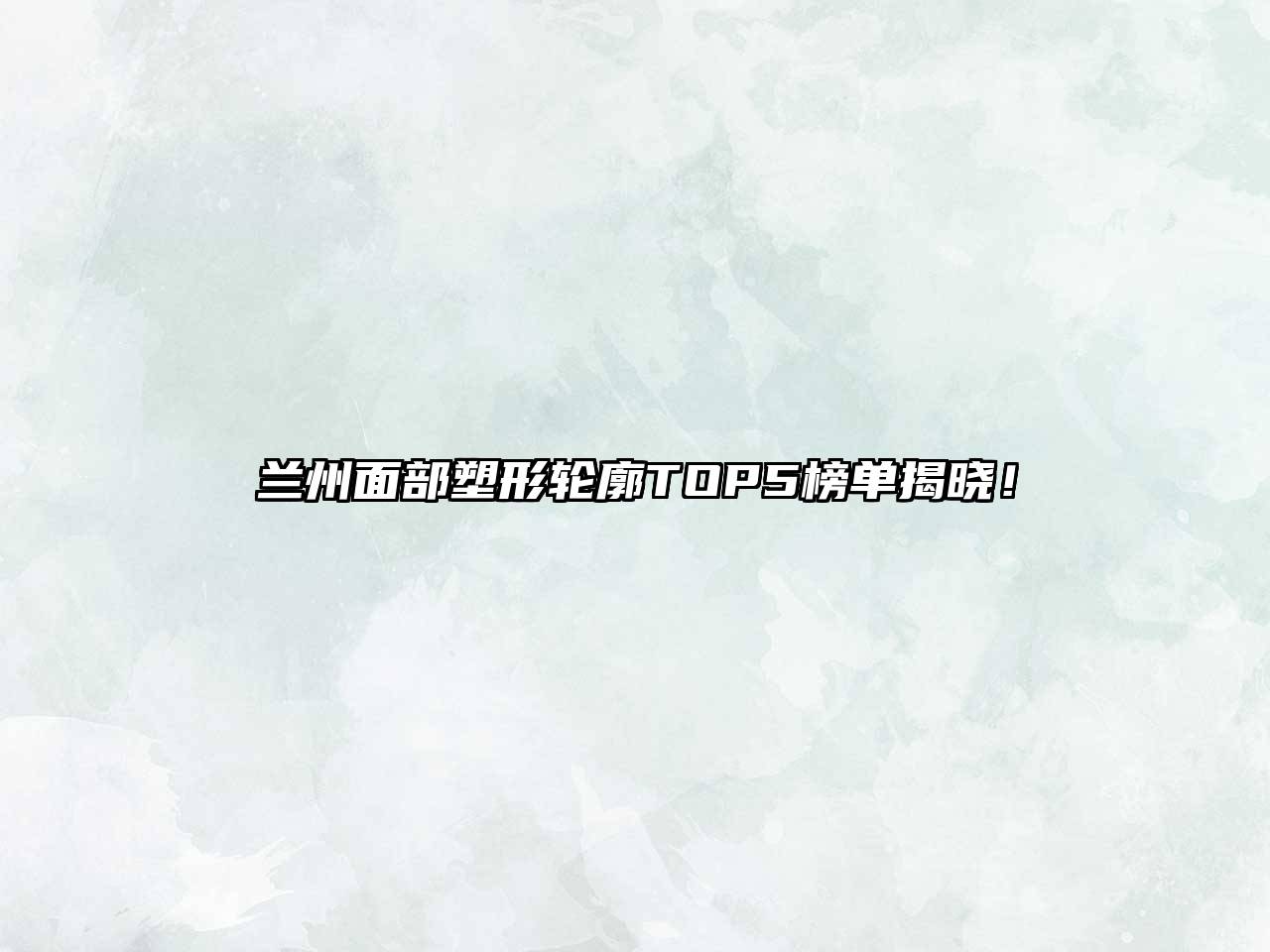 兰州面部塑形轮廓TOP5榜单揭晓！