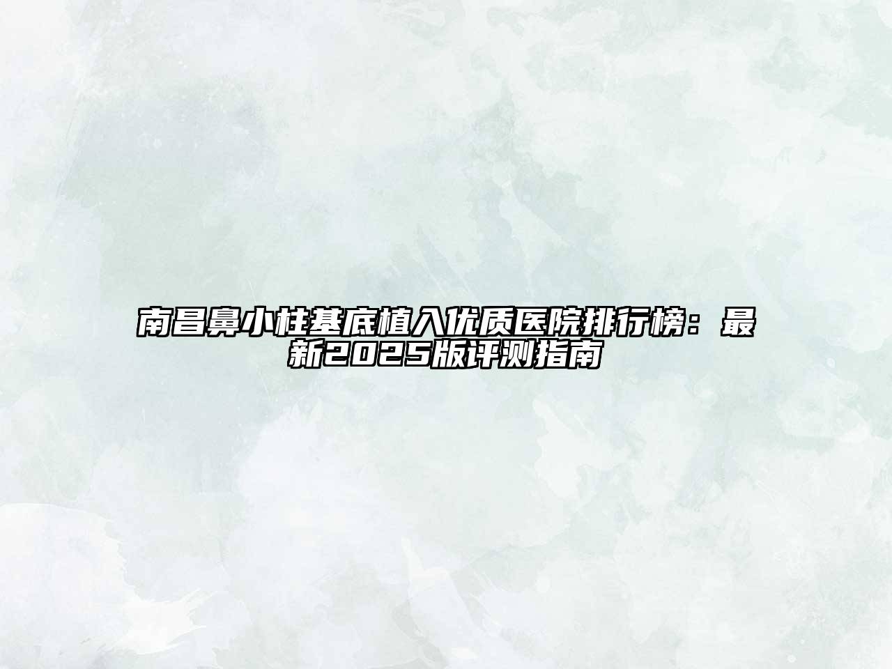 南昌鼻小柱基底植入优质医院排行榜：最新2025版评测指南