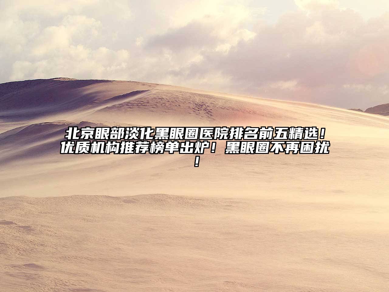 北京眼部淡化黑眼圈医院排名前五精选！优质机构推荐榜单出炉！黑眼圈不再困扰！
