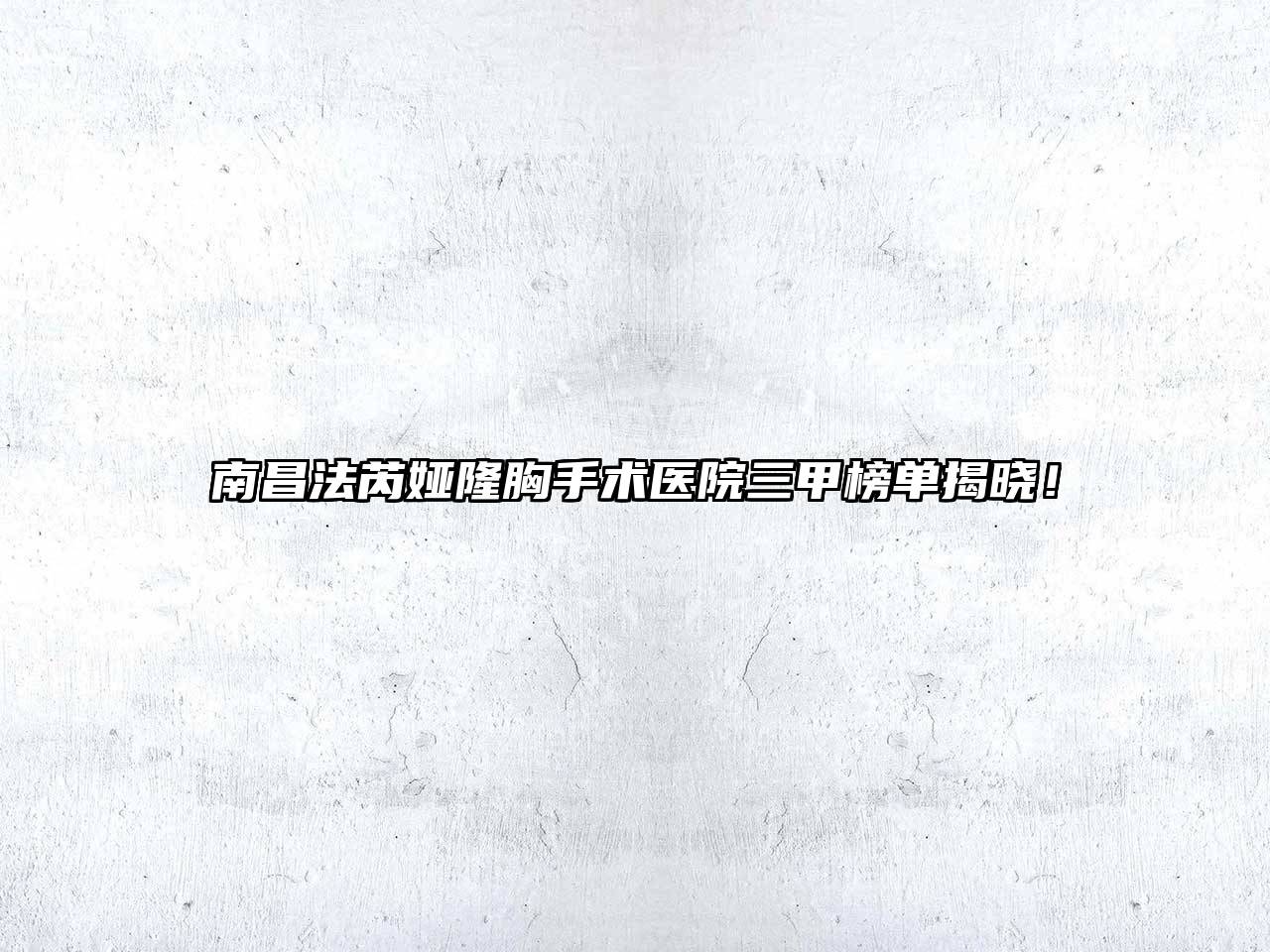 南昌法芮娅隆胸手术医院三甲榜单揭晓！