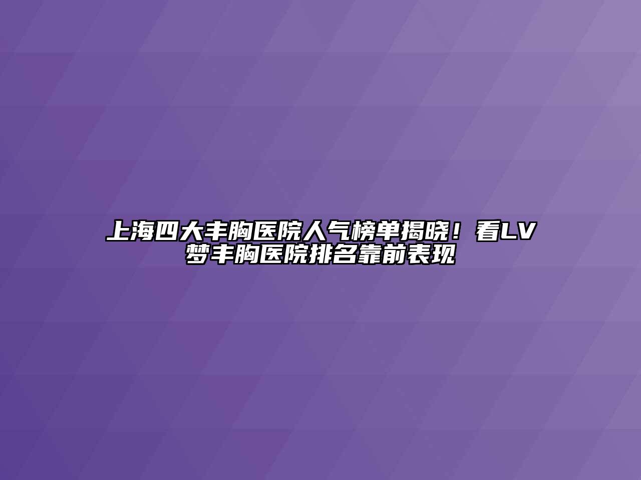 上海四大丰胸医院人气榜单揭晓！看LV梦丰胸医院排名靠前表现
